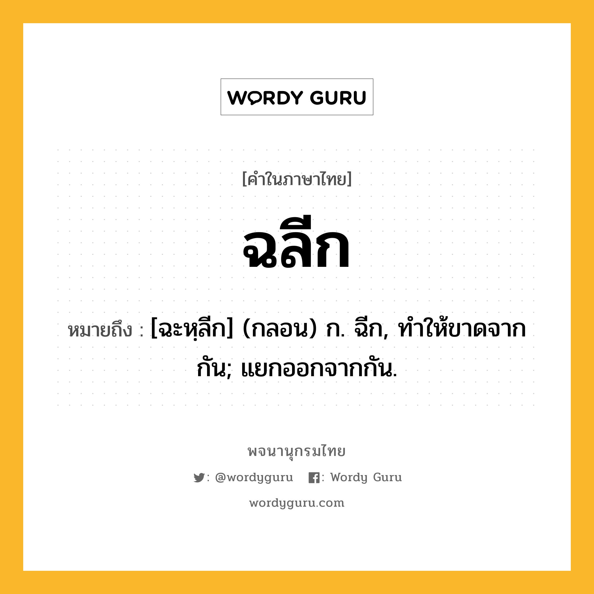 ฉลีก ความหมาย หมายถึงอะไร?, คำในภาษาไทย ฉลีก หมายถึง [ฉะหฺลีก] (กลอน) ก. ฉีก, ทําให้ขาดจากกัน; แยกออกจากกัน.