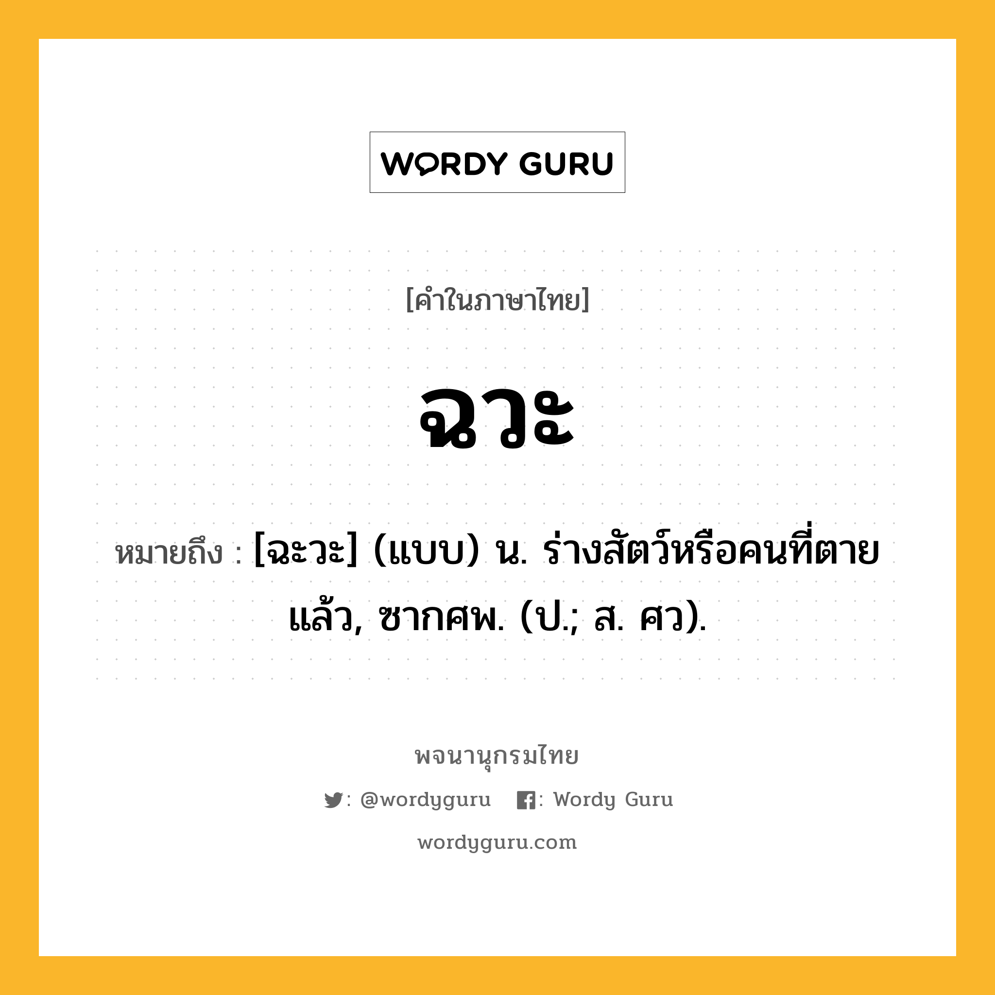 ฉวะ ความหมาย หมายถึงอะไร?, คำในภาษาไทย ฉวะ หมายถึง [ฉะวะ] (แบบ) น. ร่างสัตว์หรือคนที่ตายแล้ว, ซากศพ. (ป.; ส. ศว).