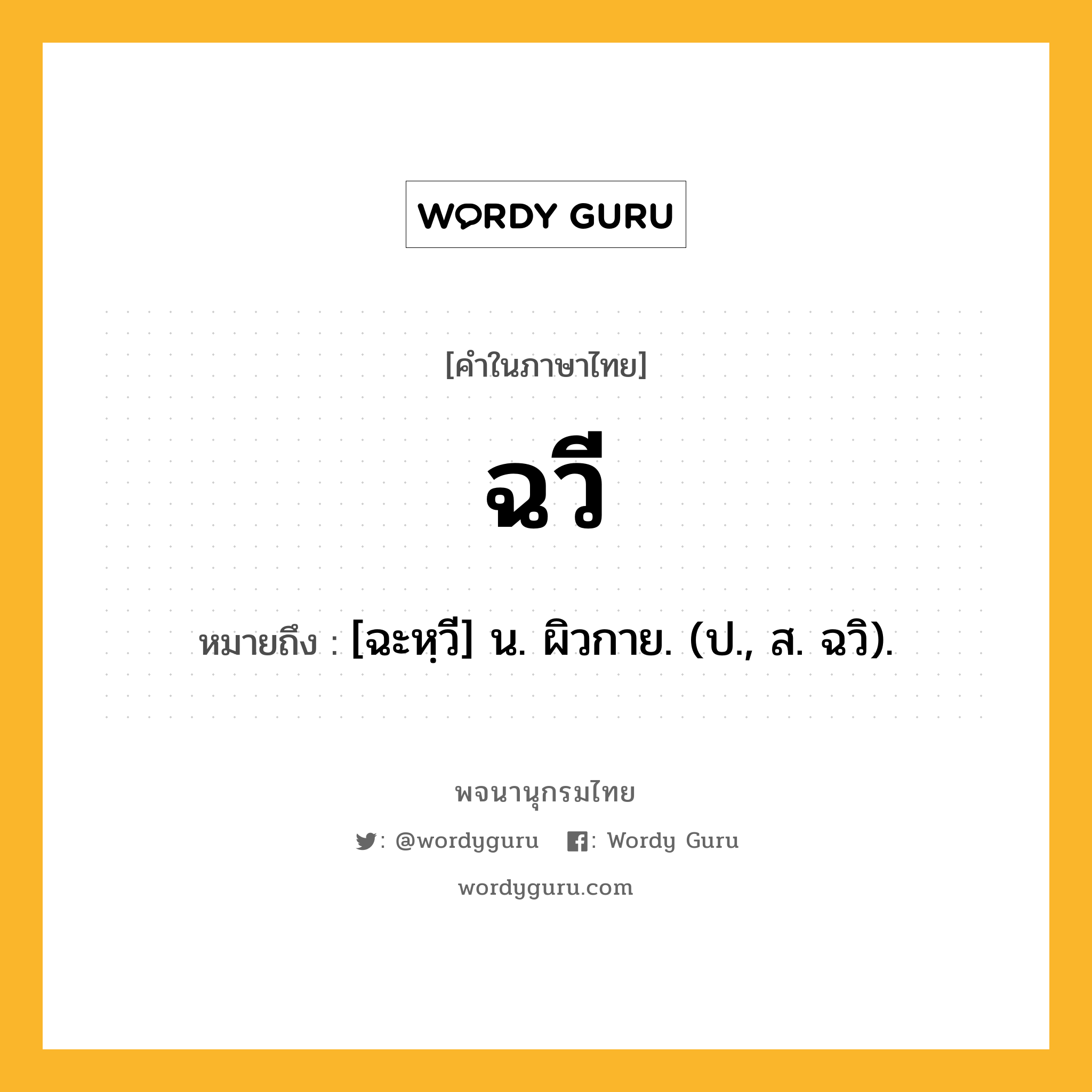 ฉวี ความหมาย หมายถึงอะไร?, คำในภาษาไทย ฉวี หมายถึง [ฉะหฺวี] น. ผิวกาย. (ป., ส. ฉวิ).