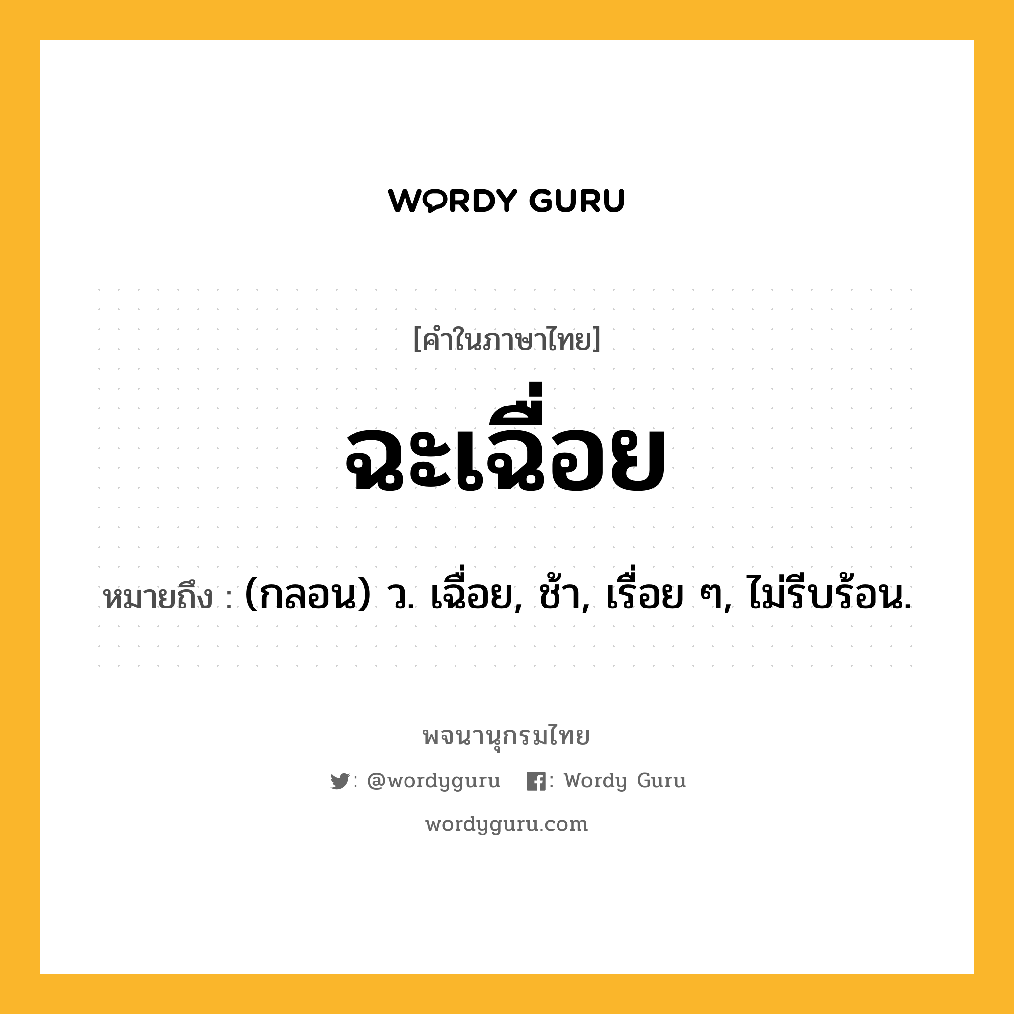 ฉะเฉื่อย ความหมาย หมายถึงอะไร?, คำในภาษาไทย ฉะเฉื่อย หมายถึง (กลอน) ว. เฉื่อย, ช้า, เรื่อย ๆ, ไม่รีบร้อน.