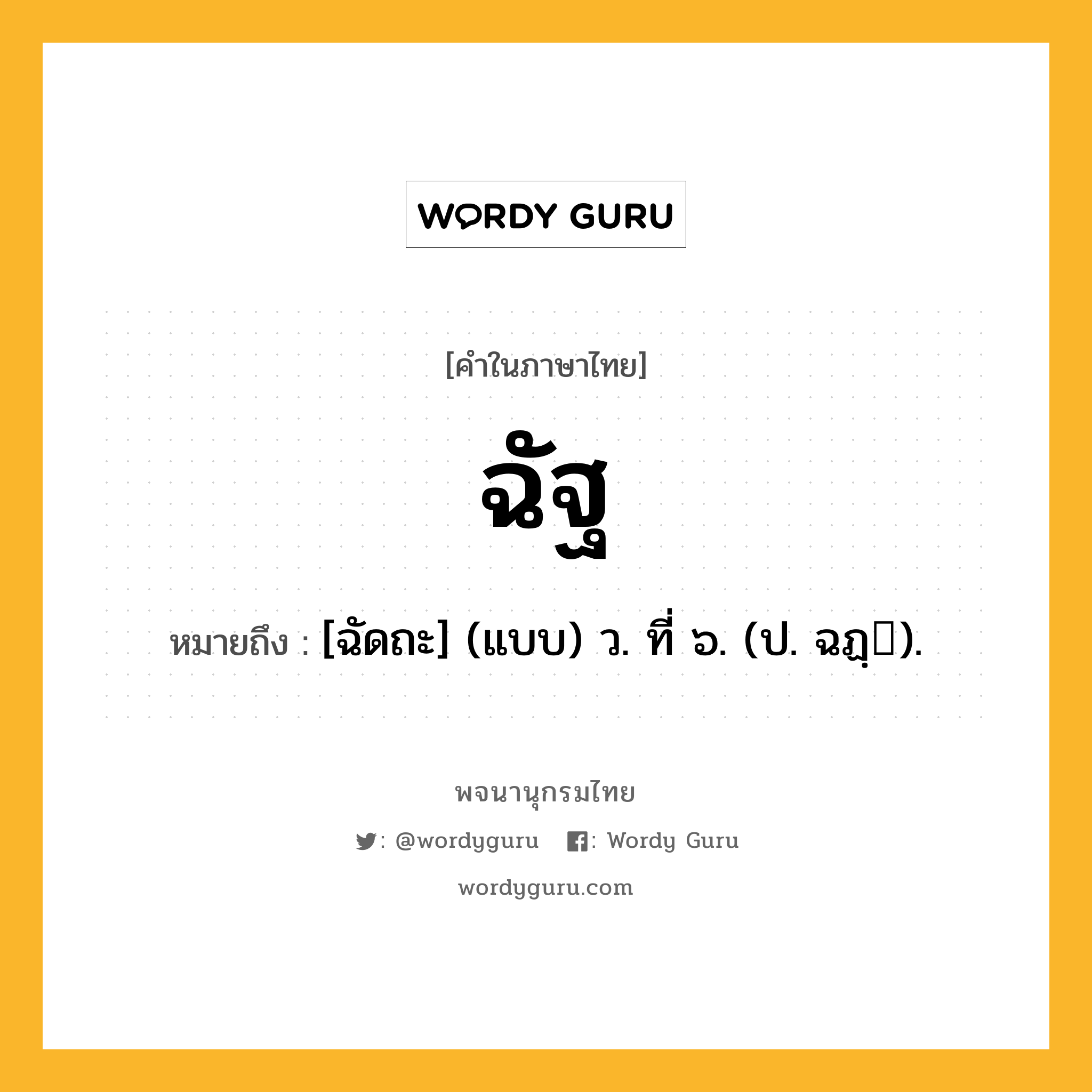 ฉัฐ ความหมาย หมายถึงอะไร?, คำในภาษาไทย ฉัฐ หมายถึง [ฉัดถะ] (แบบ) ว. ที่ ๖. (ป. ฉฏฺ).