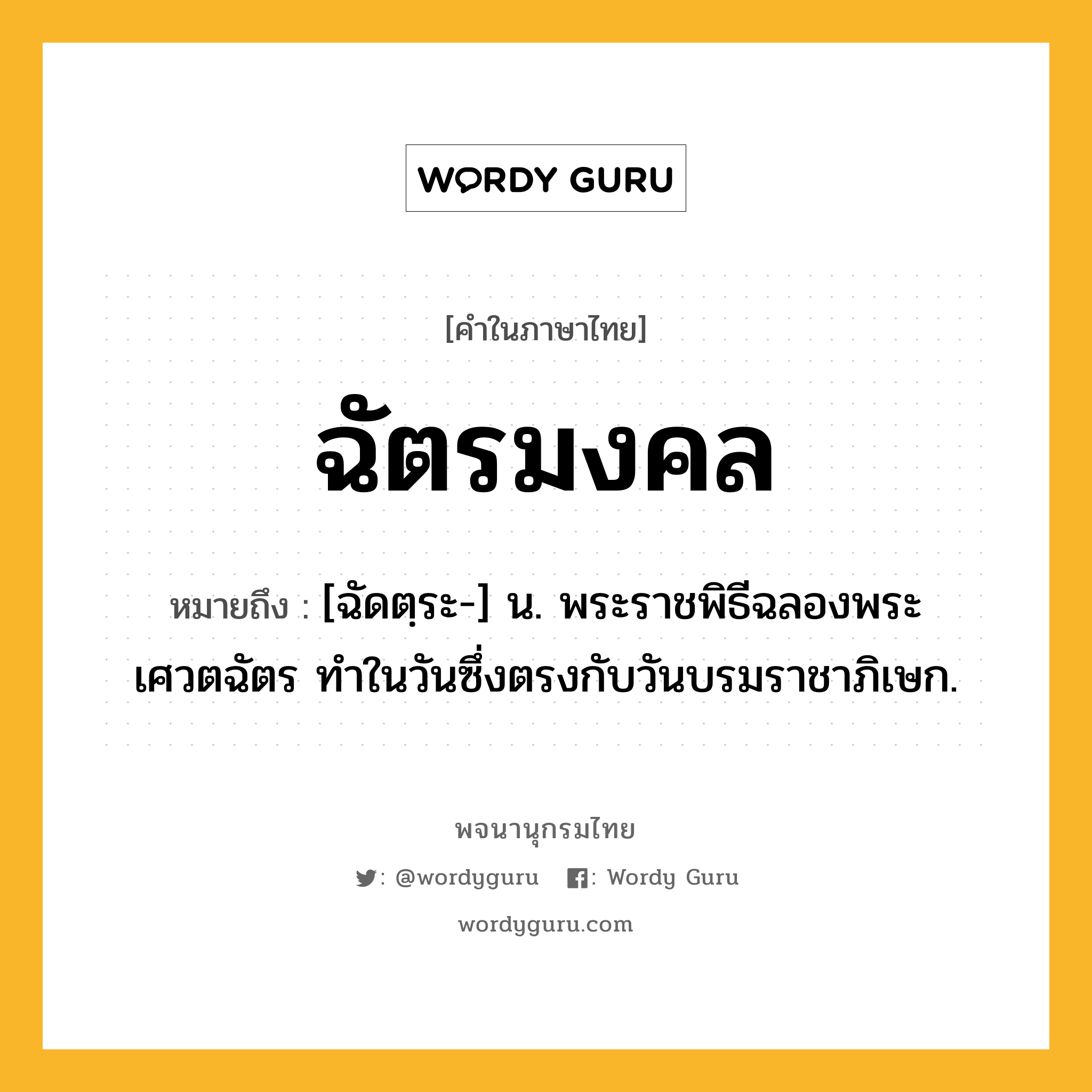 ฉัตรมงคล ความหมาย หมายถึงอะไร?, คำในภาษาไทย ฉัตรมงคล หมายถึง [ฉัดตฺระ-] น. พระราชพิธีฉลองพระเศวตฉัตร ทําในวันซึ่งตรงกับวันบรมราชาภิเษก.