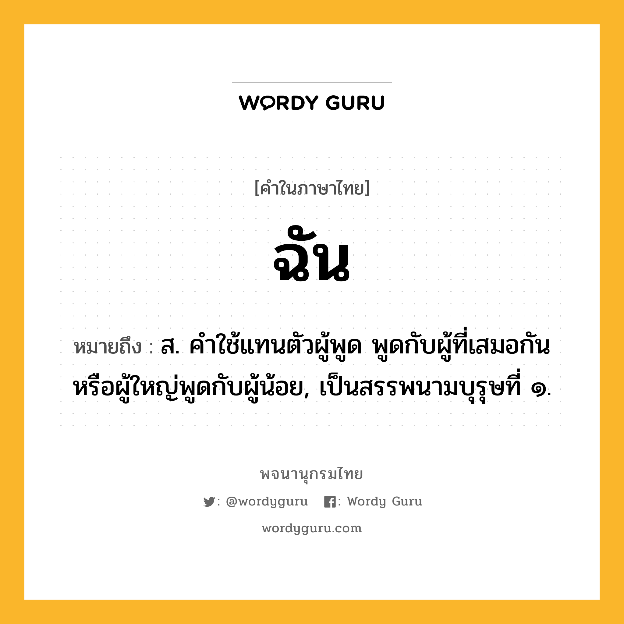 ฉัน ความหมาย หมายถึงอะไร?, คำในภาษาไทย ฉัน หมายถึง ส. คําใช้แทนตัวผู้พูด พูดกับผู้ที่เสมอกันหรือผู้ใหญ่พูดกับผู้น้อย, เป็นสรรพนามบุรุษที่ ๑.