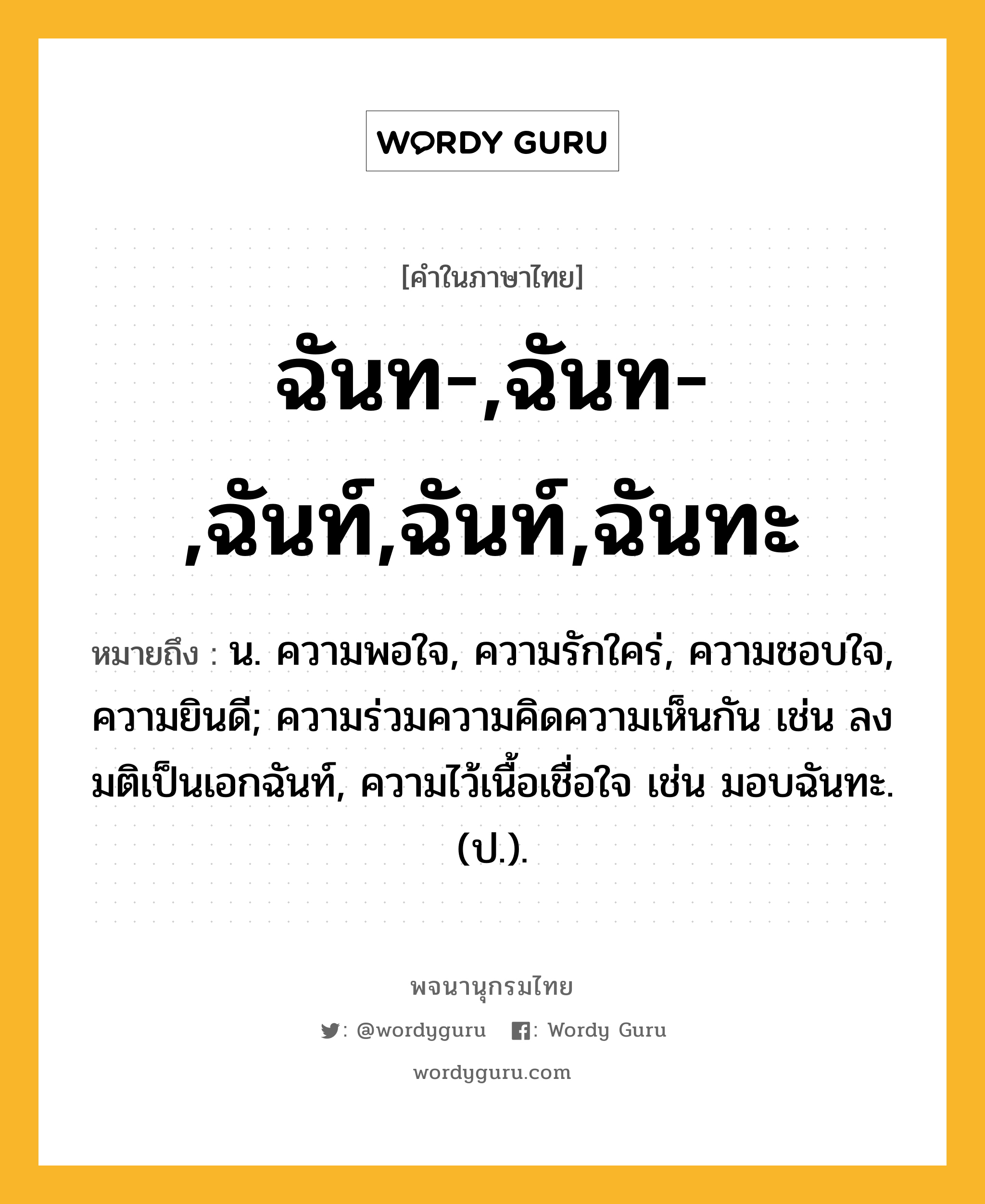 ฉันท-,ฉันท-,ฉันท์,ฉันท์,ฉันทะ ความหมาย หมายถึงอะไร?, คำในภาษาไทย ฉันท-,ฉันท-,ฉันท์,ฉันท์,ฉันทะ หมายถึง น. ความพอใจ, ความรักใคร่, ความชอบใจ, ความยินดี; ความร่วมความคิดความเห็นกัน เช่น ลงมติเป็นเอกฉันท์, ความไว้เนื้อเชื่อใจ เช่น มอบฉันทะ. (ป.).