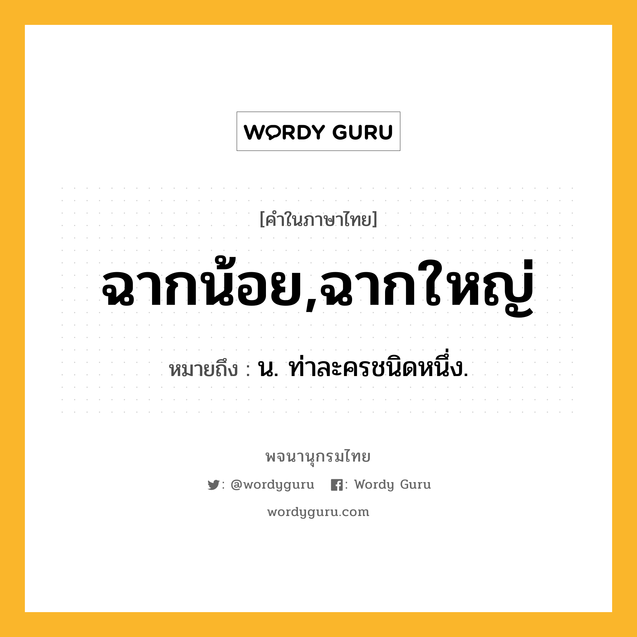 ฉากน้อย,ฉากใหญ่ ความหมาย หมายถึงอะไร?, คำในภาษาไทย ฉากน้อย,ฉากใหญ่ หมายถึง น. ท่าละครชนิดหนึ่ง.