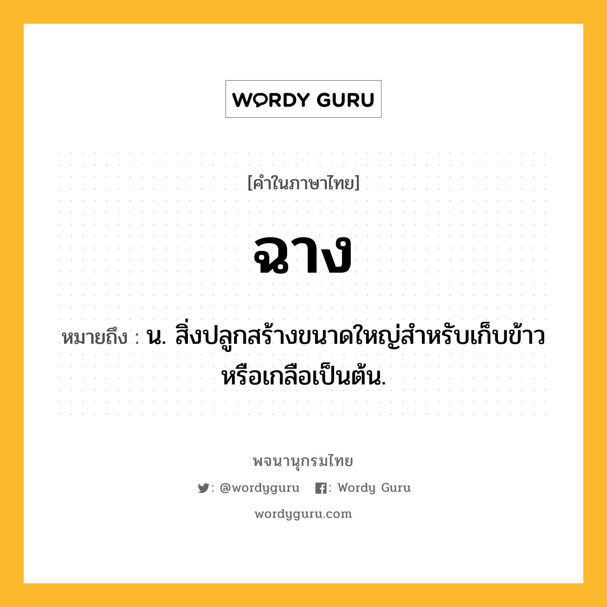 ฉาง ความหมาย หมายถึงอะไร?, คำในภาษาไทย ฉาง หมายถึง น. สิ่งปลูกสร้างขนาดใหญ่สําหรับเก็บข้าวหรือเกลือเป็นต้น.