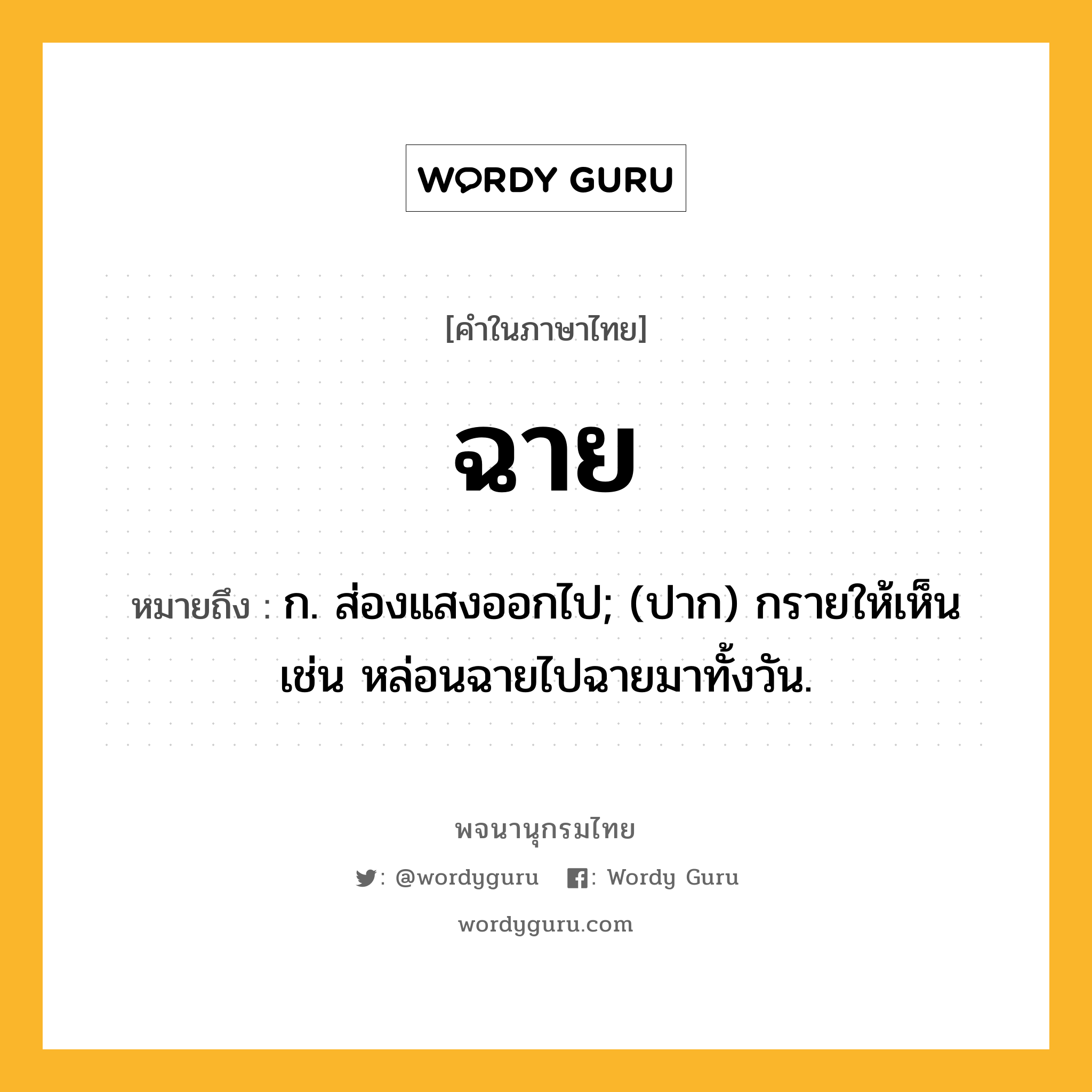 ฉาย ความหมาย หมายถึงอะไร?, คำในภาษาไทย ฉาย หมายถึง ก. ส่องแสงออกไป; (ปาก) กรายให้เห็น เช่น หล่อนฉายไปฉายมาทั้งวัน.