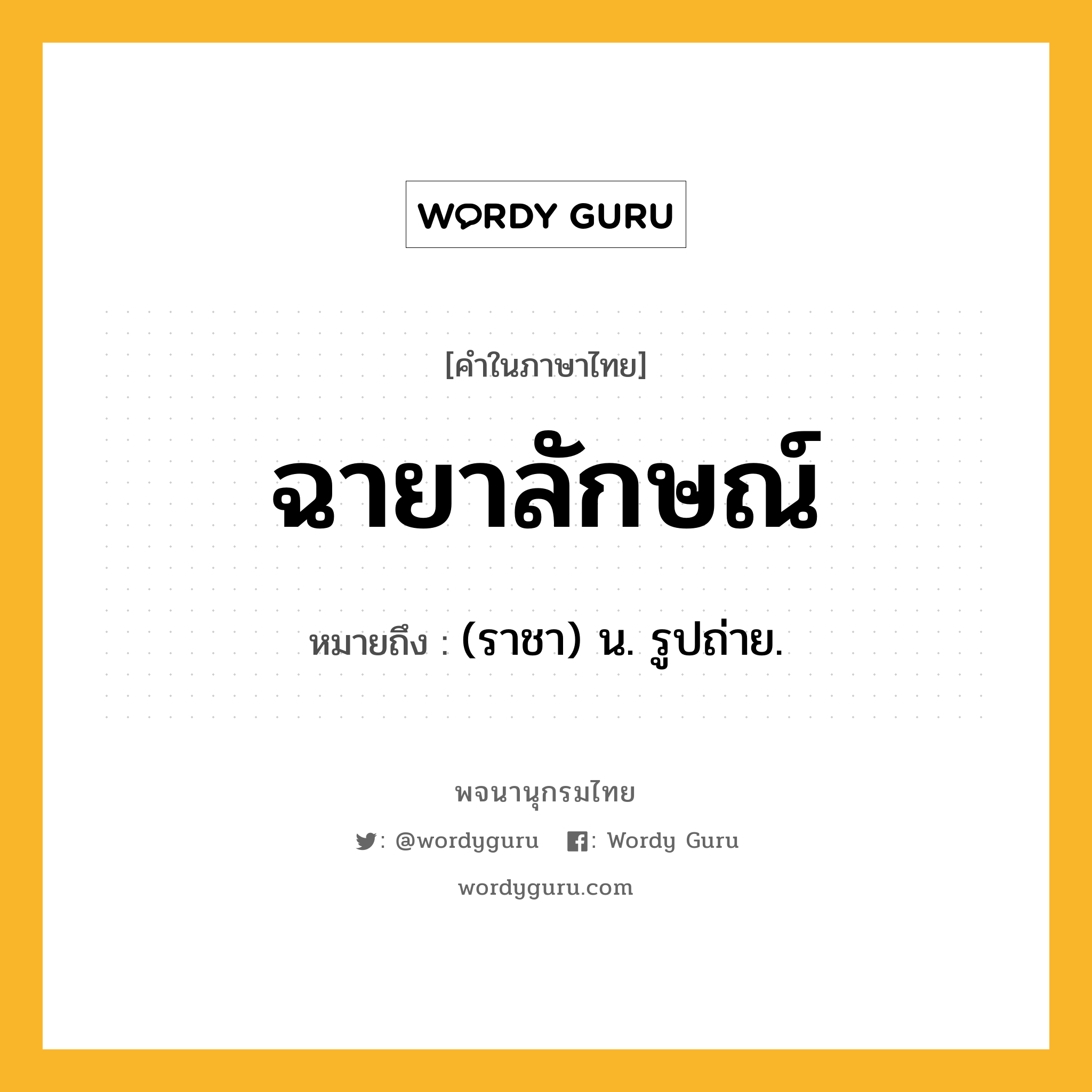 ฉายาลักษณ์ ความหมาย หมายถึงอะไร?, คำในภาษาไทย ฉายาลักษณ์ หมายถึง (ราชา) น. รูปถ่าย.