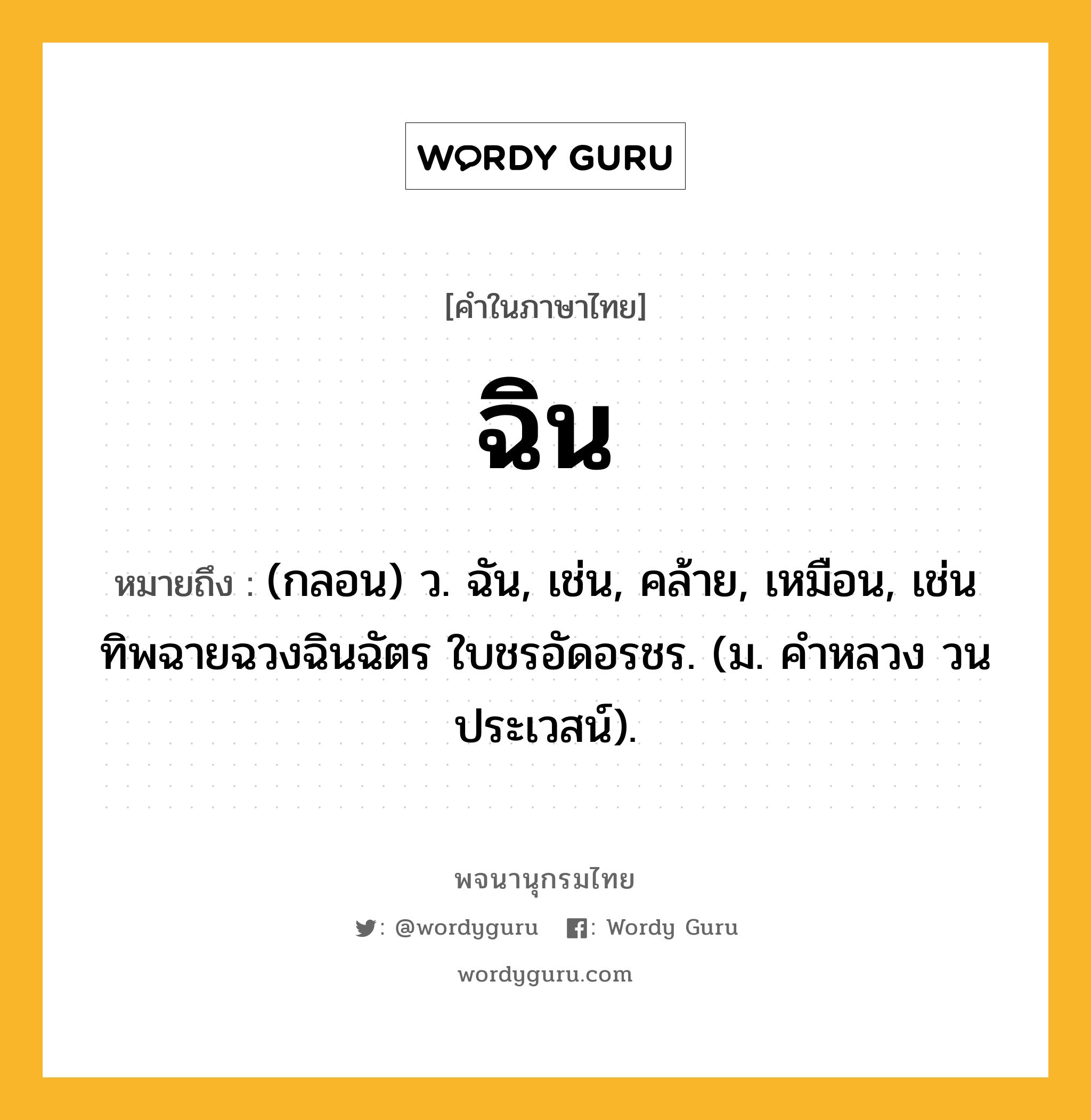 ฉิน ความหมาย หมายถึงอะไร?, คำในภาษาไทย ฉิน หมายถึง (กลอน) ว. ฉัน, เช่น, คล้าย, เหมือน, เช่น ทิพฉายฉวงฉินฉัตร ใบชรอัดอรชร. (ม. คำหลวง วนประเวสน์).