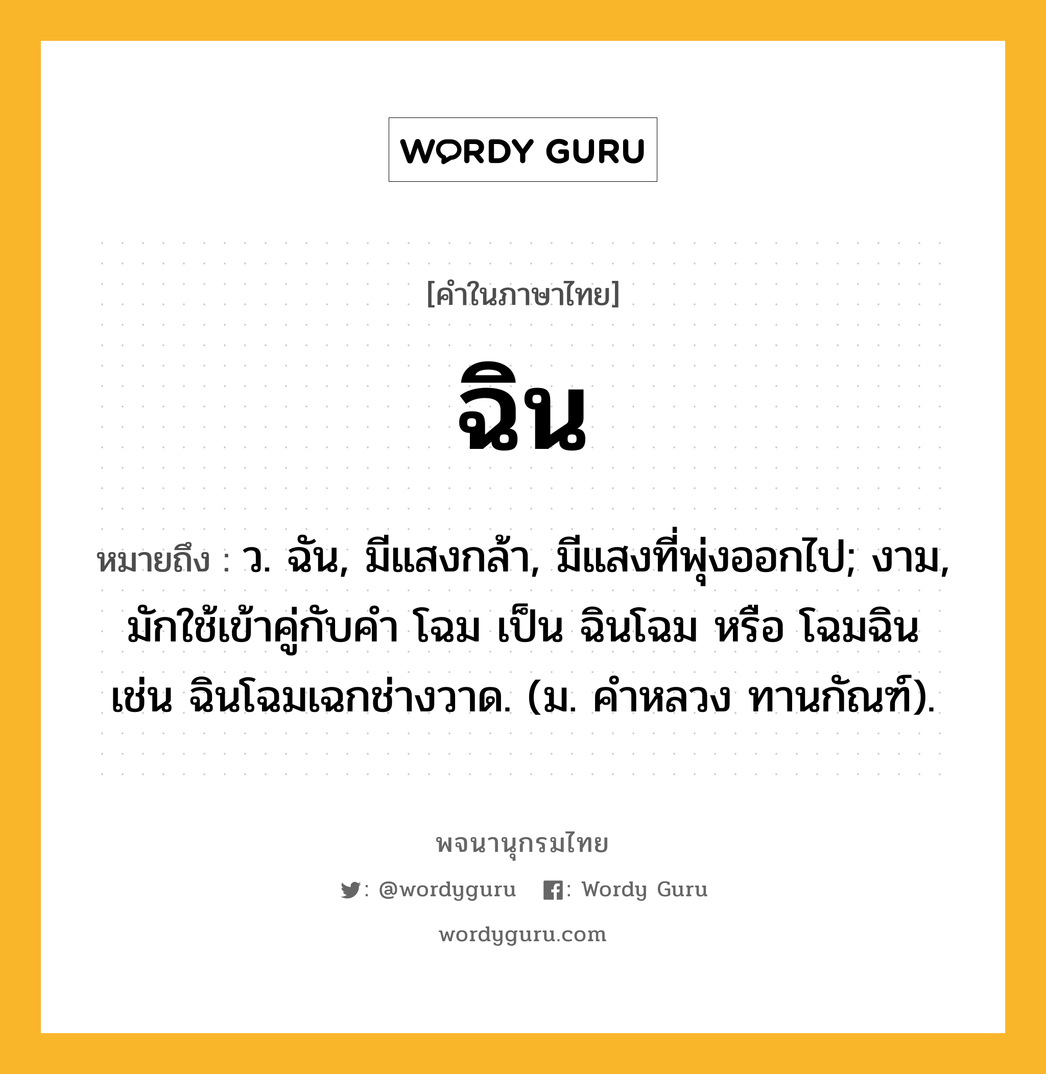 ฉิน ความหมาย หมายถึงอะไร?, คำในภาษาไทย ฉิน หมายถึง ว. ฉัน, มีแสงกล้า, มีแสงที่พุ่งออกไป; งาม, มักใช้เข้าคู่กับคํา โฉม เป็น ฉินโฉม หรือ โฉมฉิน เช่น ฉินโฉมเฉกช่างวาด. (ม. คําหลวง ทานกัณฑ์).