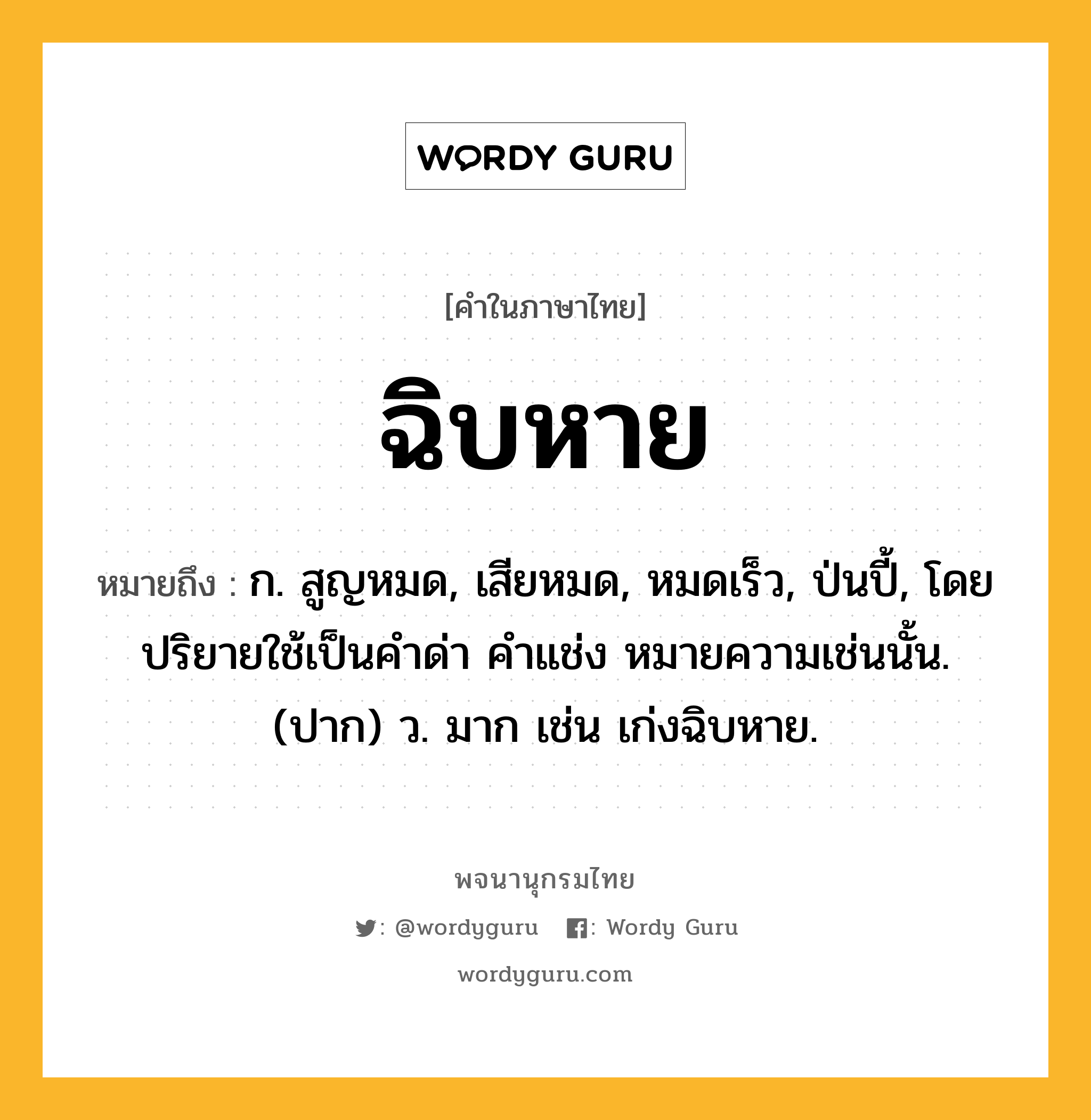 ฉิบหาย ความหมาย หมายถึงอะไร?, คำในภาษาไทย ฉิบหาย หมายถึง ก. สูญหมด, เสียหมด, หมดเร็ว, ป่นปี้, โดยปริยายใช้เป็นคําด่า คําแช่ง หมายความเช่นนั้น. (ปาก) ว. มาก เช่น เก่งฉิบหาย.