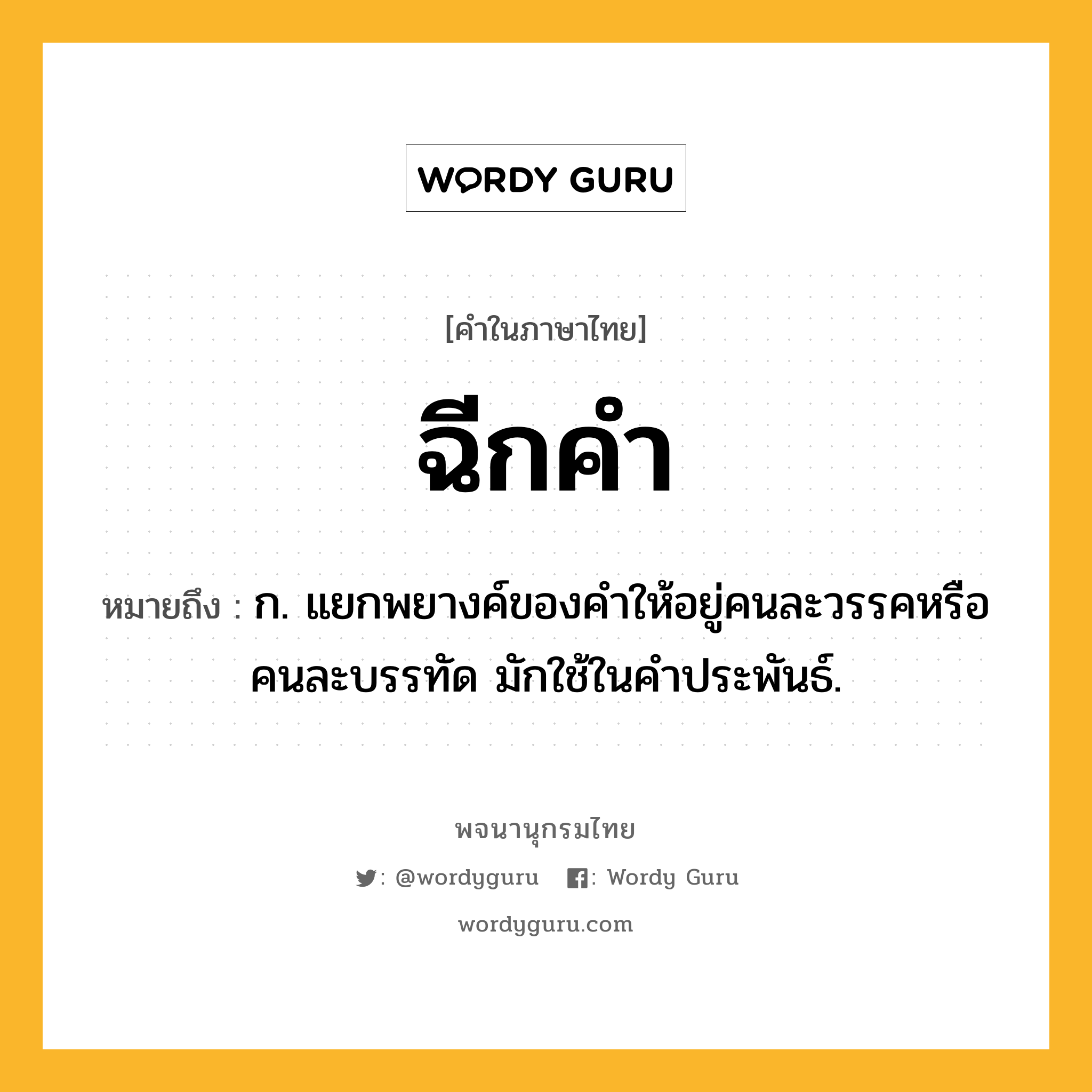 ฉีกคำ ความหมาย หมายถึงอะไร?, คำในภาษาไทย ฉีกคำ หมายถึง ก. แยกพยางค์ของคำให้อยู่คนละวรรคหรือคนละบรรทัด มักใช้ในคำประพันธ์.