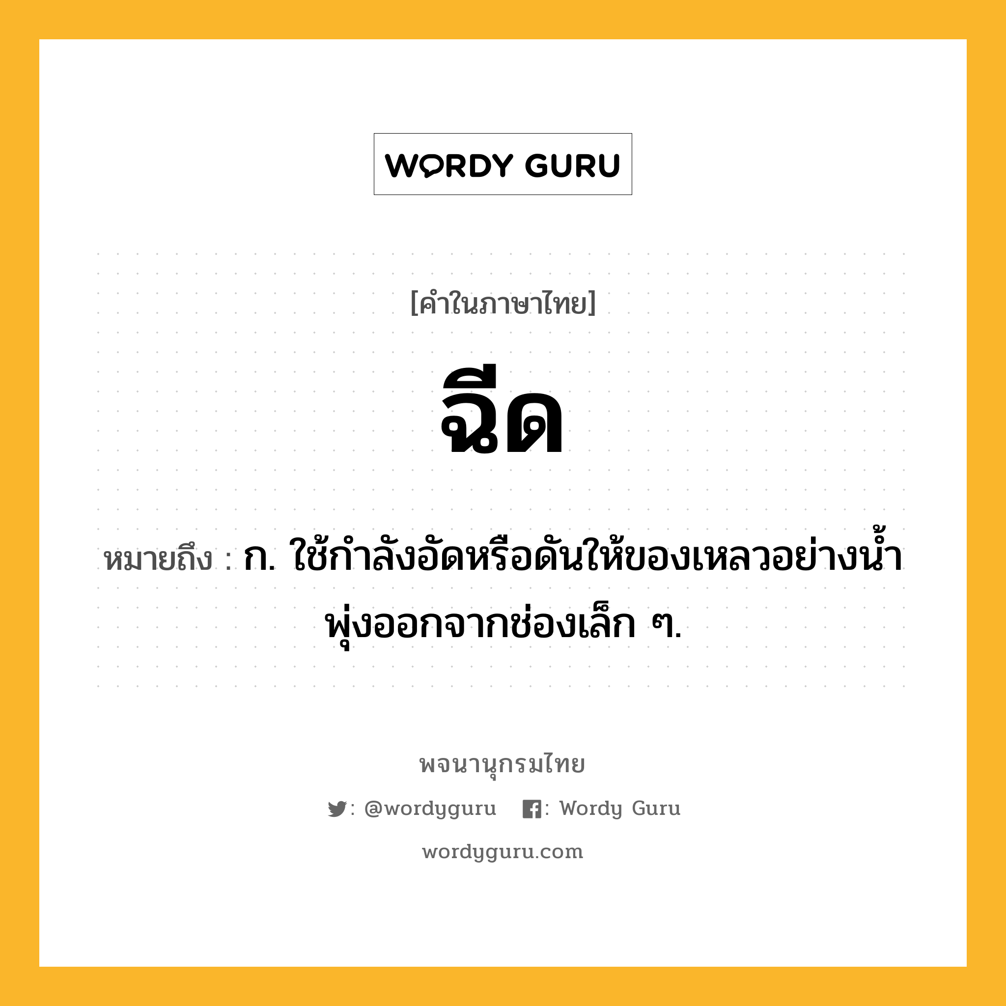 ฉีด ความหมาย หมายถึงอะไร?, คำในภาษาไทย ฉีด หมายถึง ก. ใช้กําลังอัดหรือดันให้ของเหลวอย่างนํ้าพุ่งออกจากช่องเล็ก ๆ.