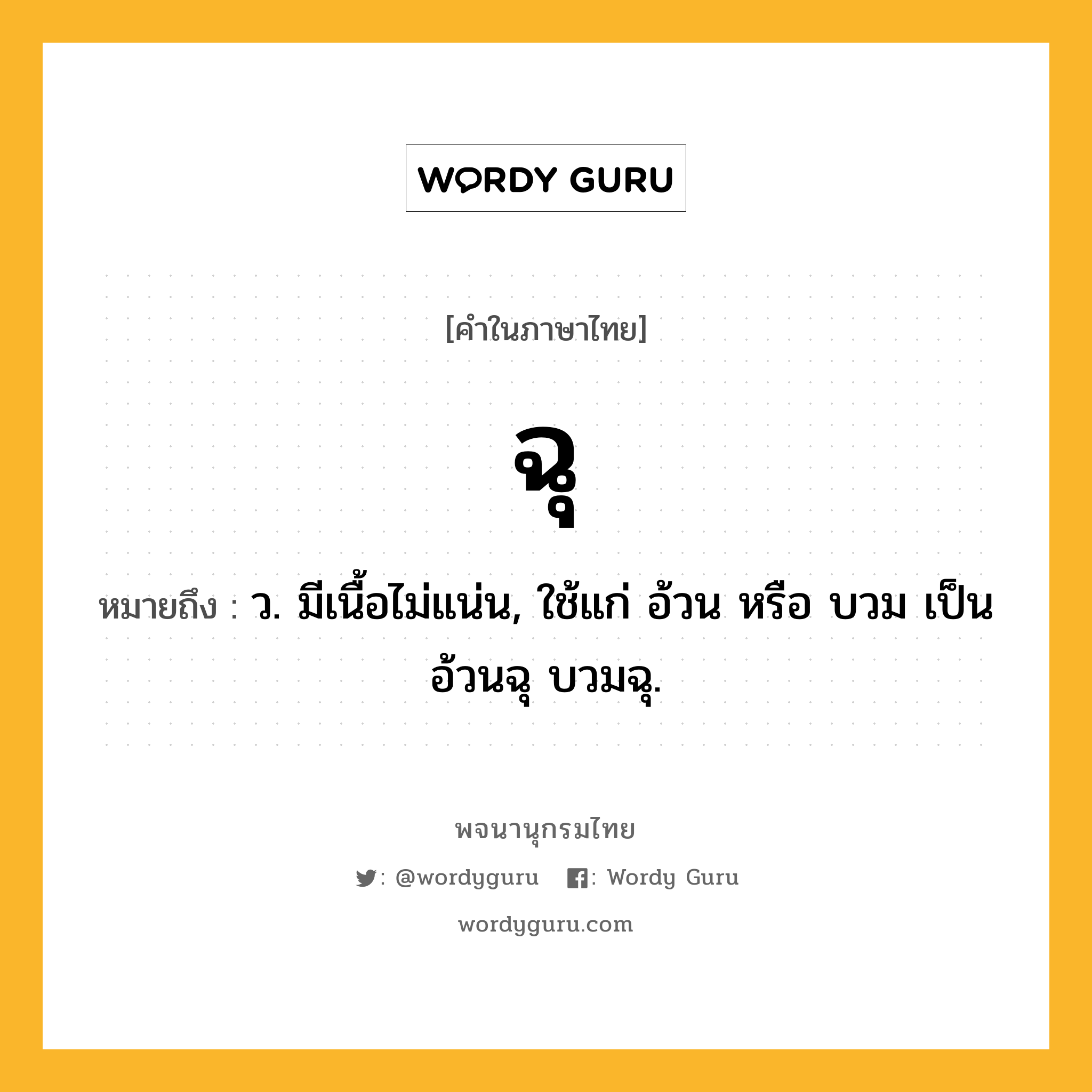 ฉุ ความหมาย หมายถึงอะไร?, คำในภาษาไทย ฉุ หมายถึง ว. มีเนื้อไม่แน่น, ใช้แก่ อ้วน หรือ บวม เป็น อ้วนฉุ บวมฉุ.