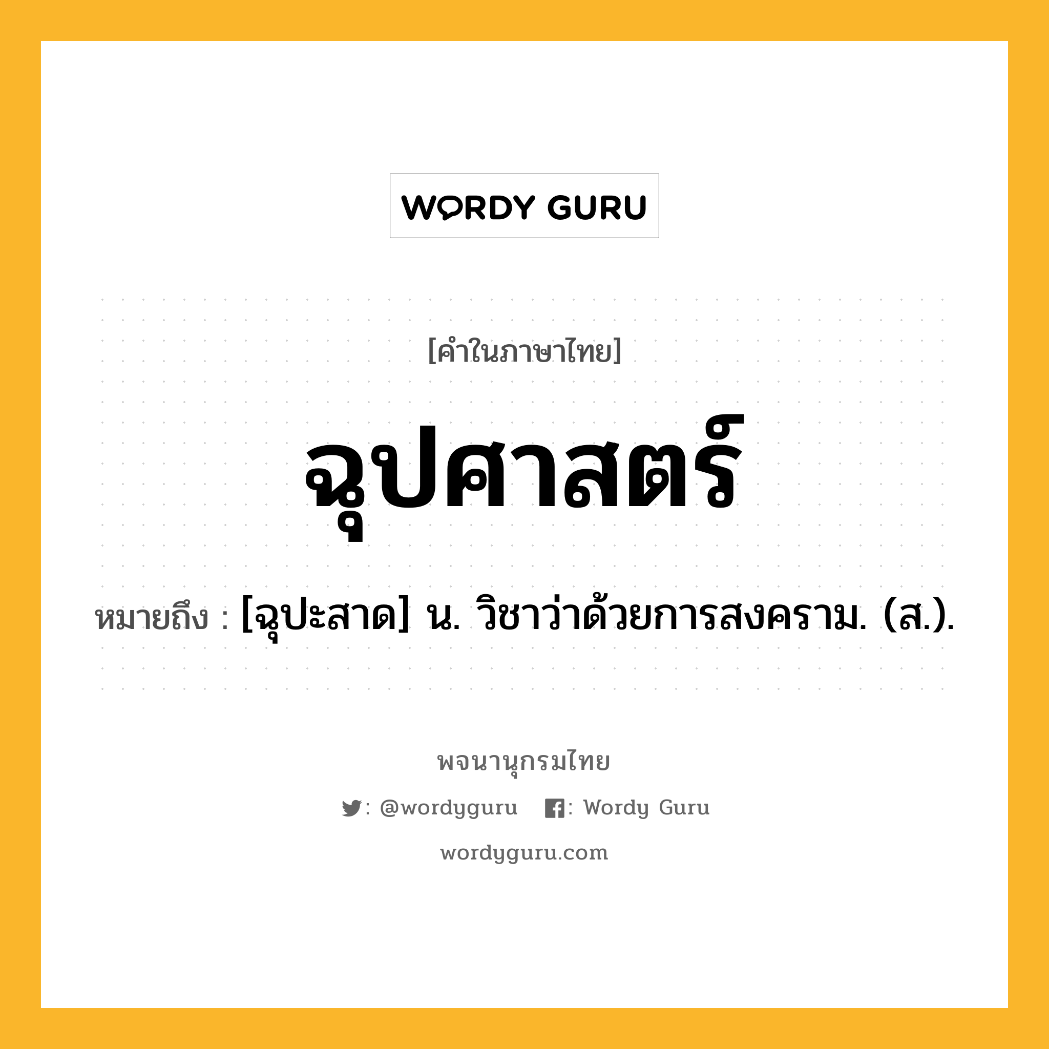 ฉุปศาสตร์ ความหมาย หมายถึงอะไร?, คำในภาษาไทย ฉุปศาสตร์ หมายถึง [ฉุปะสาด] น. วิชาว่าด้วยการสงคราม. (ส.).