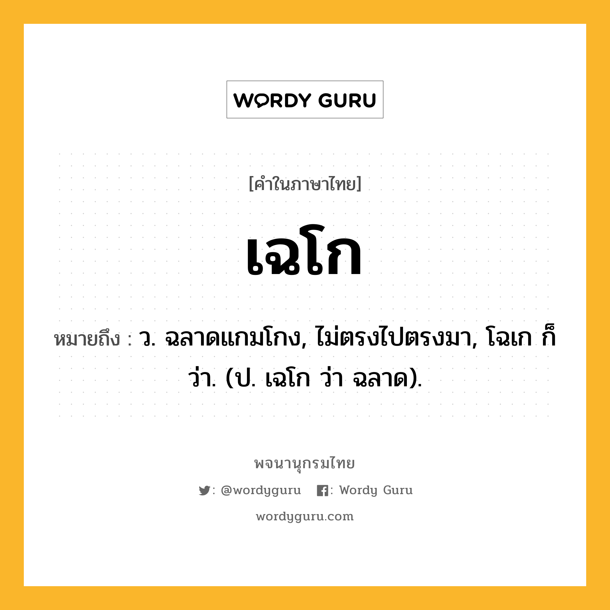 เฉโก ความหมาย หมายถึงอะไร?, คำในภาษาไทย เฉโก หมายถึง ว. ฉลาดแกมโกง, ไม่ตรงไปตรงมา, โฉเก ก็ว่า. (ป. เฉโก ว่า ฉลาด).