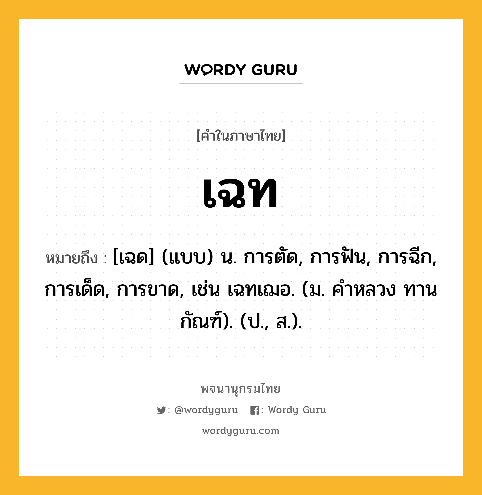 เฉท ความหมาย หมายถึงอะไร?, คำในภาษาไทย เฉท หมายถึง [เฉด] (แบบ) น. การตัด, การฟัน, การฉีก, การเด็ด, การขาด, เช่น เฉทเฌอ. (ม. คําหลวง ทานกัณฑ์). (ป., ส.).