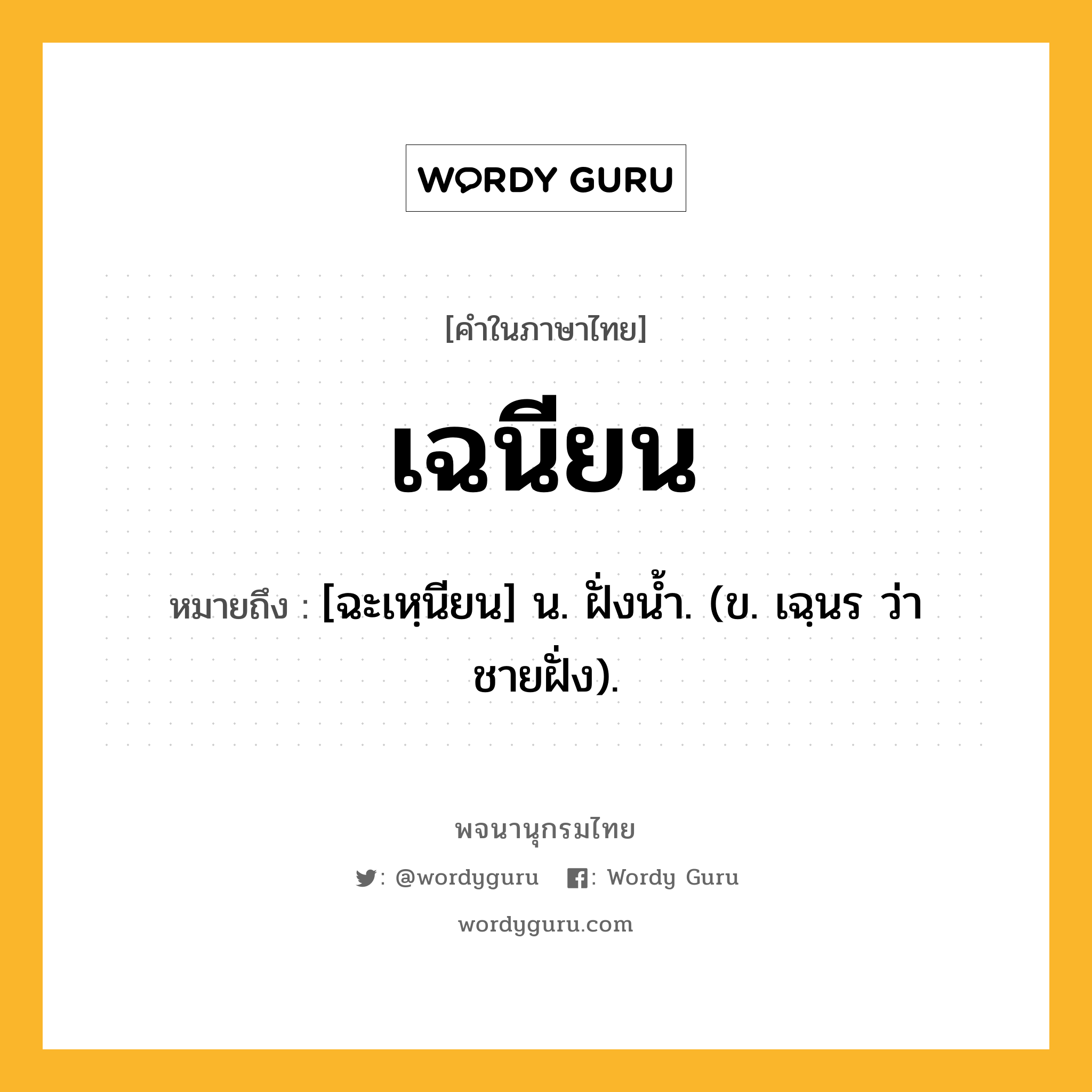 เฉนียน ความหมาย หมายถึงอะไร?, คำในภาษาไทย เฉนียน หมายถึง [ฉะเหฺนียน] น. ฝั่งนํ้า. (ข. เฉฺนร ว่า ชายฝั่ง).