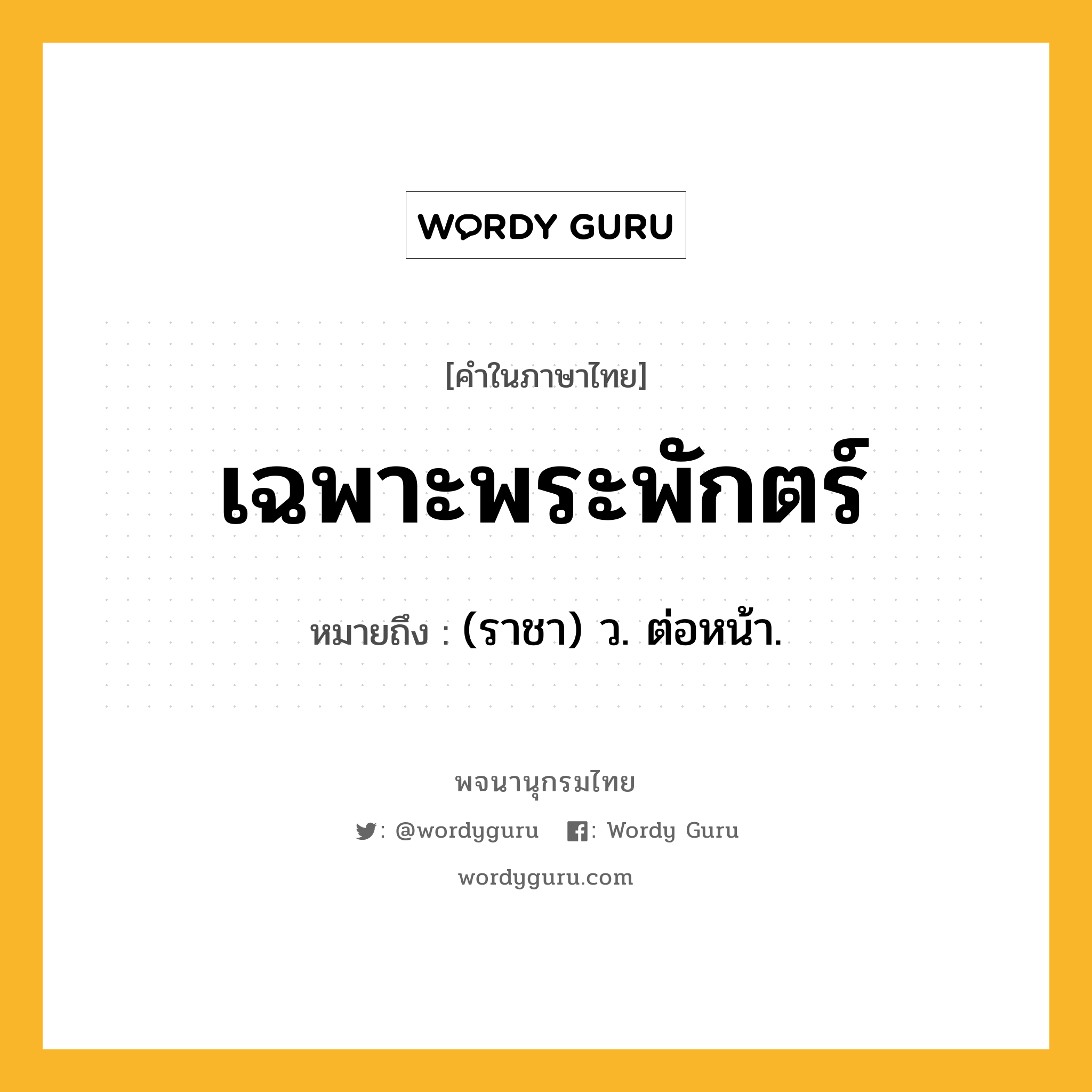 เฉพาะพระพักตร์ ความหมาย หมายถึงอะไร?, คำในภาษาไทย เฉพาะพระพักตร์ หมายถึง (ราชา) ว. ต่อหน้า.