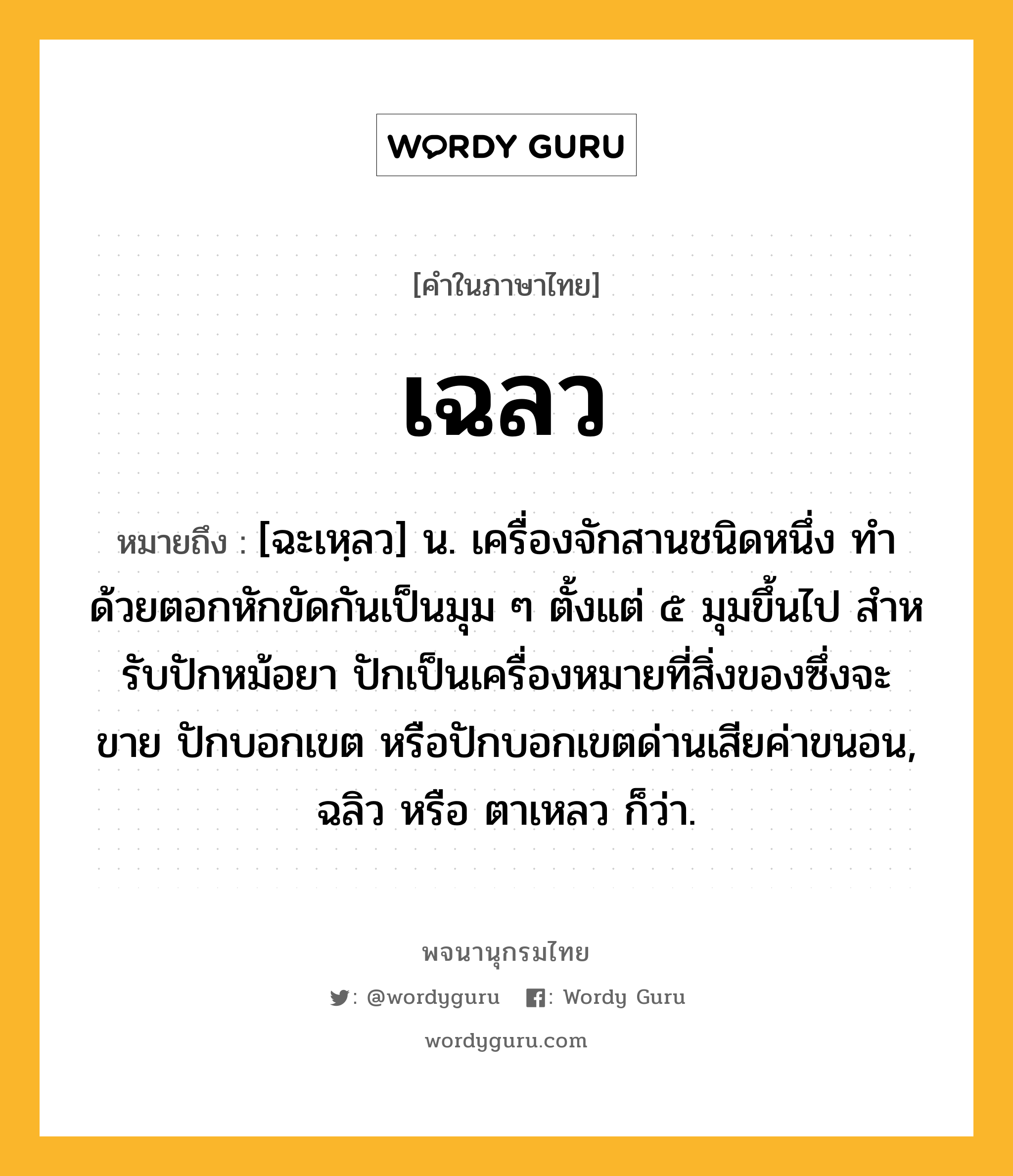 เฉลว ความหมาย หมายถึงอะไร?, คำในภาษาไทย เฉลว หมายถึง [ฉะเหฺลว] น. เครื่องจักสานชนิดหนึ่ง ทําด้วยตอกหักขัดกันเป็นมุม ๆ ตั้งแต่ ๕ มุมขึ้นไป สําหรับปักหม้อยา ปักเป็นเครื่องหมายที่สิ่งของซึ่งจะขาย ปักบอกเขต หรือปักบอกเขตด่านเสียค่าขนอน, ฉลิว หรือ ตาเหลว ก็ว่า.