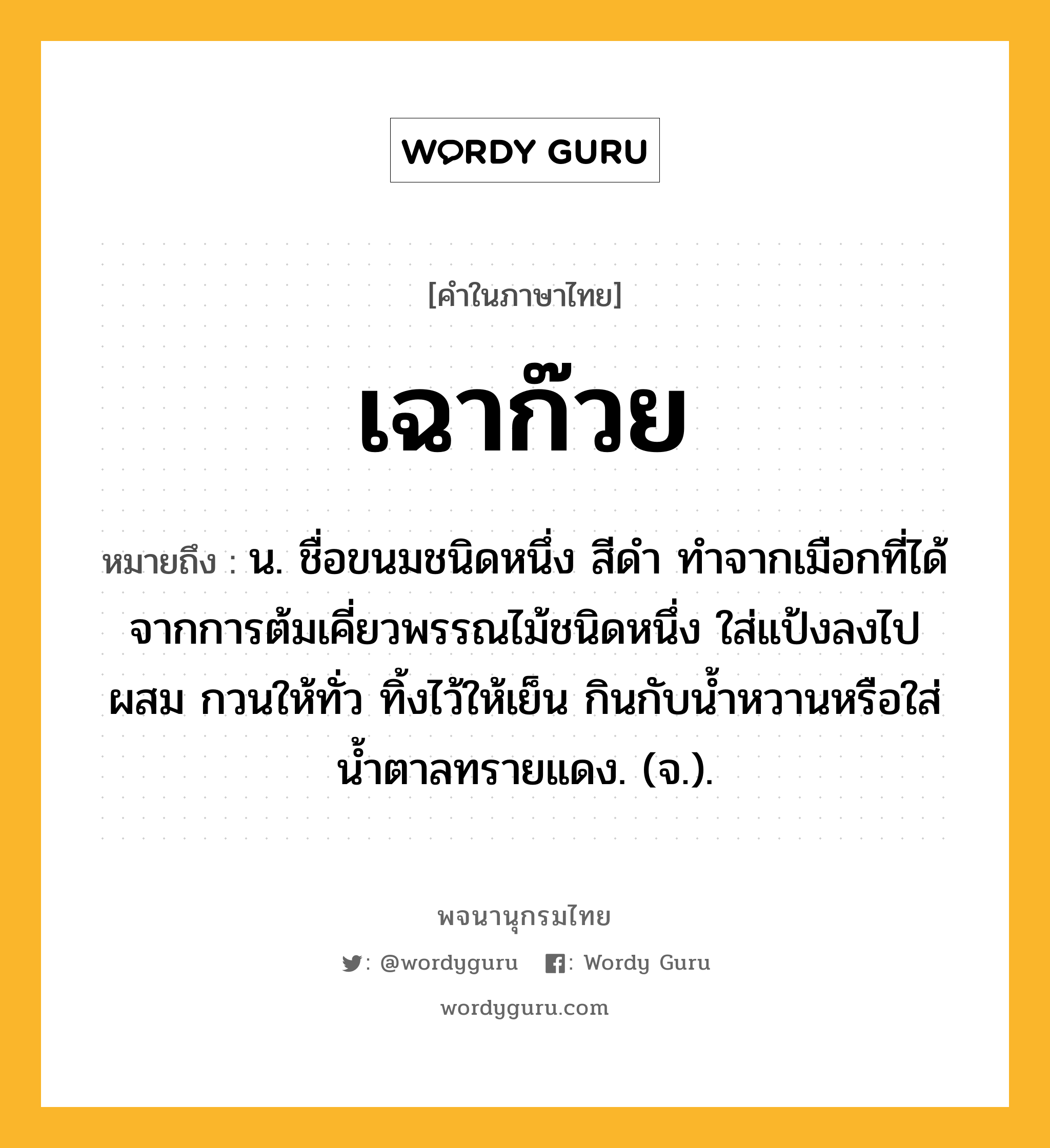 เฉาก๊วย ความหมาย หมายถึงอะไร?, คำในภาษาไทย เฉาก๊วย หมายถึง น. ชื่อขนมชนิดหนึ่ง สีดํา ทําจากเมือกที่ได้จากการต้มเคี่ยวพรรณไม้ชนิดหนึ่ง ใส่แป้งลงไปผสม กวนให้ทั่ว ทิ้งไว้ให้เย็น กินกับนํ้าหวานหรือใส่นํ้าตาลทรายแดง. (จ.).