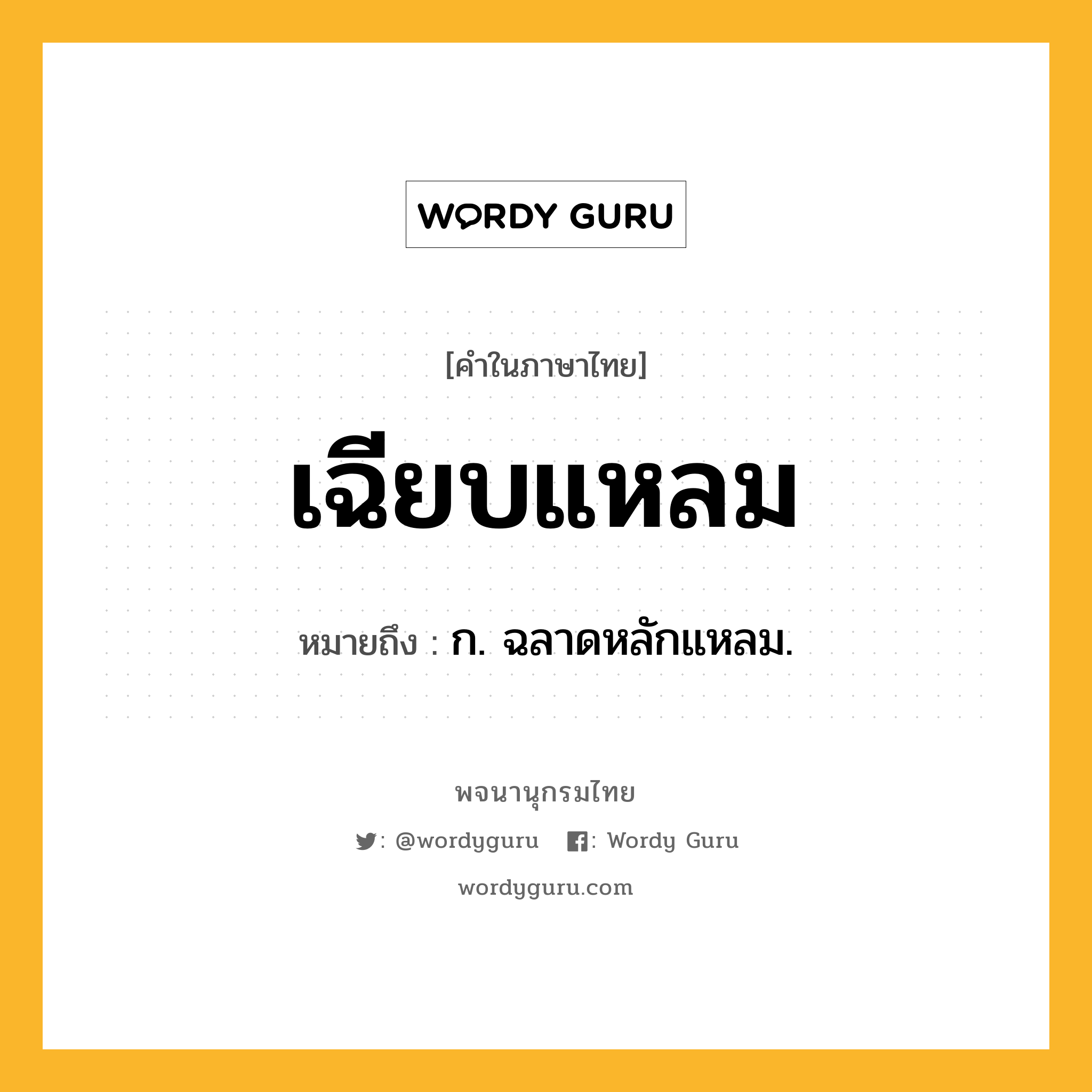 เฉียบแหลม ความหมาย หมายถึงอะไร?, คำในภาษาไทย เฉียบแหลม หมายถึง ก. ฉลาดหลักแหลม.