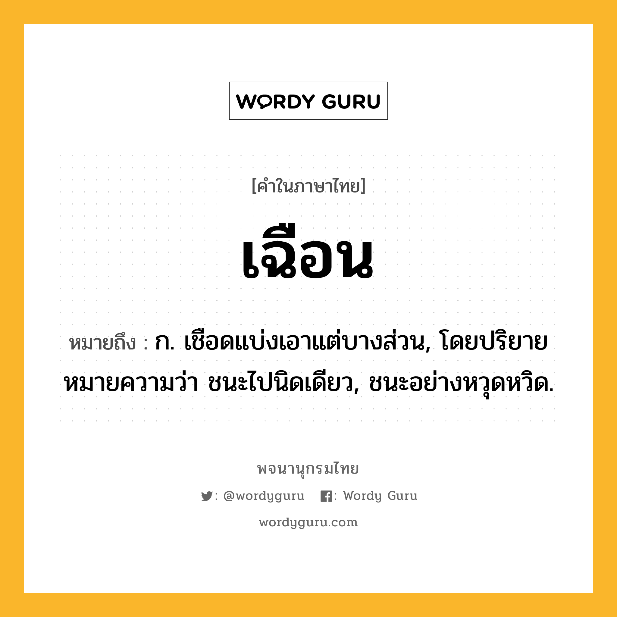 เฉือน ความหมาย หมายถึงอะไร?, คำในภาษาไทย เฉือน หมายถึง ก. เชือดแบ่งเอาแต่บางส่วน, โดยปริยายหมายความว่า ชนะไปนิดเดียว, ชนะอย่างหวุดหวิด.