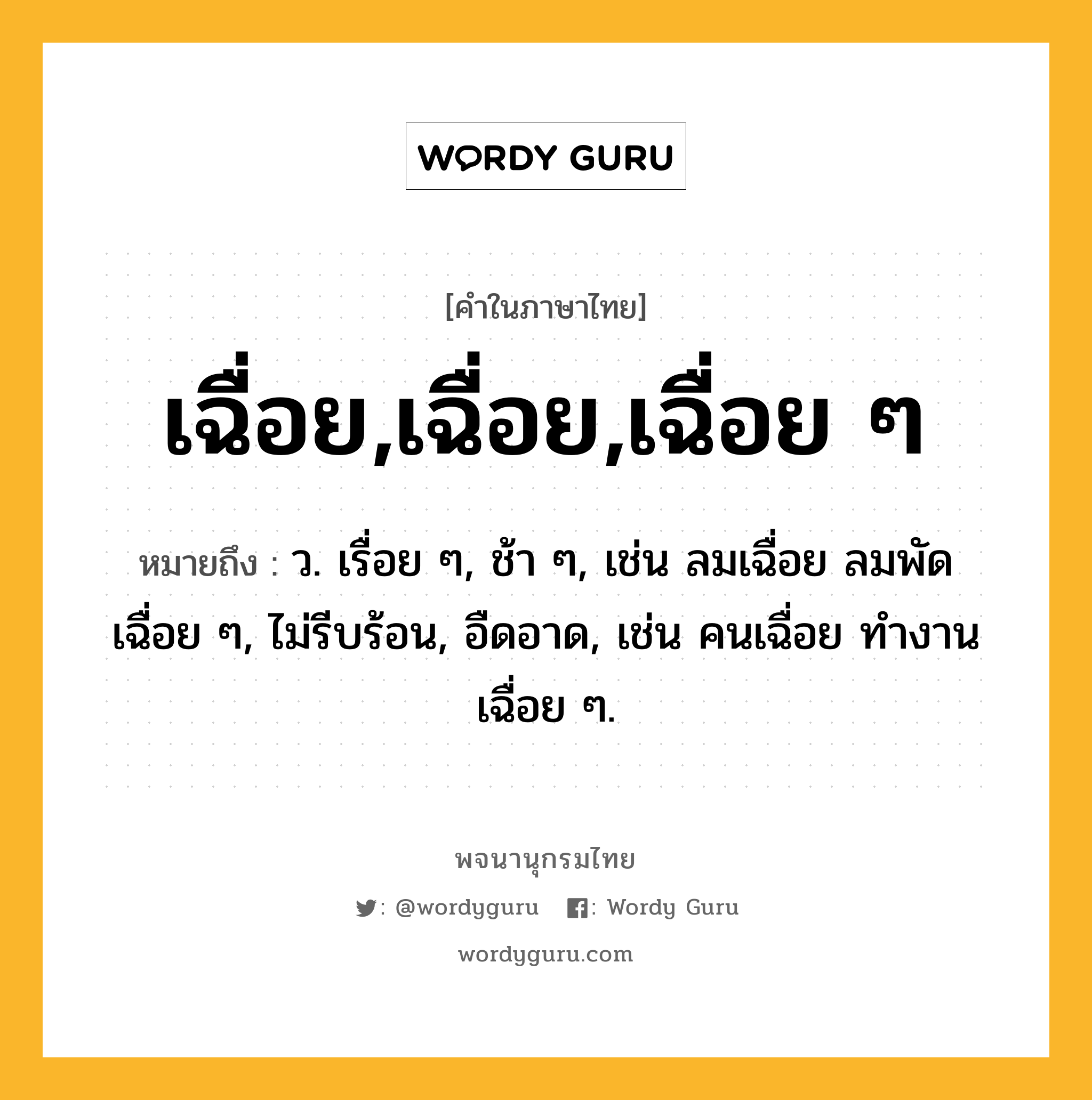 เฉื่อย,เฉื่อย,เฉื่อย ๆ ความหมาย หมายถึงอะไร?, คำในภาษาไทย เฉื่อย,เฉื่อย,เฉื่อย ๆ หมายถึง ว. เรื่อย ๆ, ช้า ๆ, เช่น ลมเฉื่อย ลมพัดเฉื่อย ๆ, ไม่รีบร้อน, อืดอาด, เช่น คนเฉื่อย ทํางานเฉื่อย ๆ.