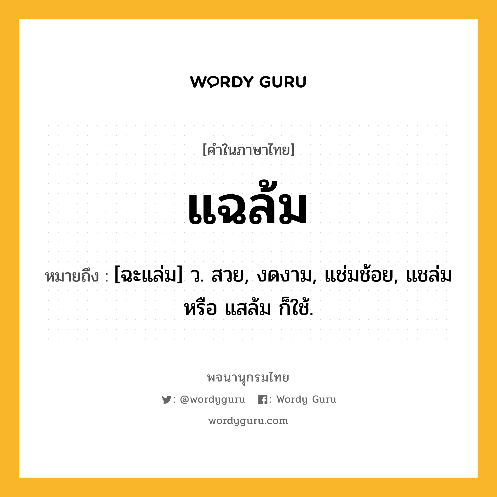 แฉล้ม ความหมาย หมายถึงอะไร?, คำในภาษาไทย แฉล้ม หมายถึง [ฉะแล่ม] ว. สวย, งดงาม, แช่มช้อย, แชล่ม หรือ แสล้ม ก็ใช้.