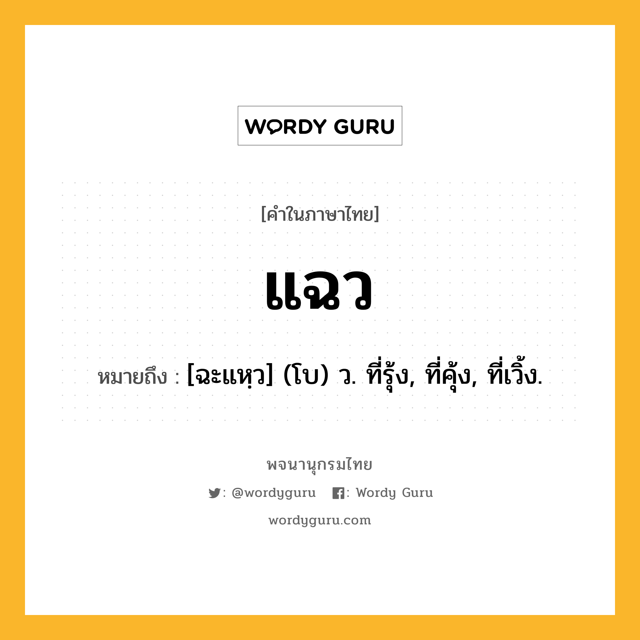 แฉว ความหมาย หมายถึงอะไร?, คำในภาษาไทย แฉว หมายถึง [ฉะแหฺว] (โบ) ว. ที่รุ้ง, ที่คุ้ง, ที่เวิ้ง.