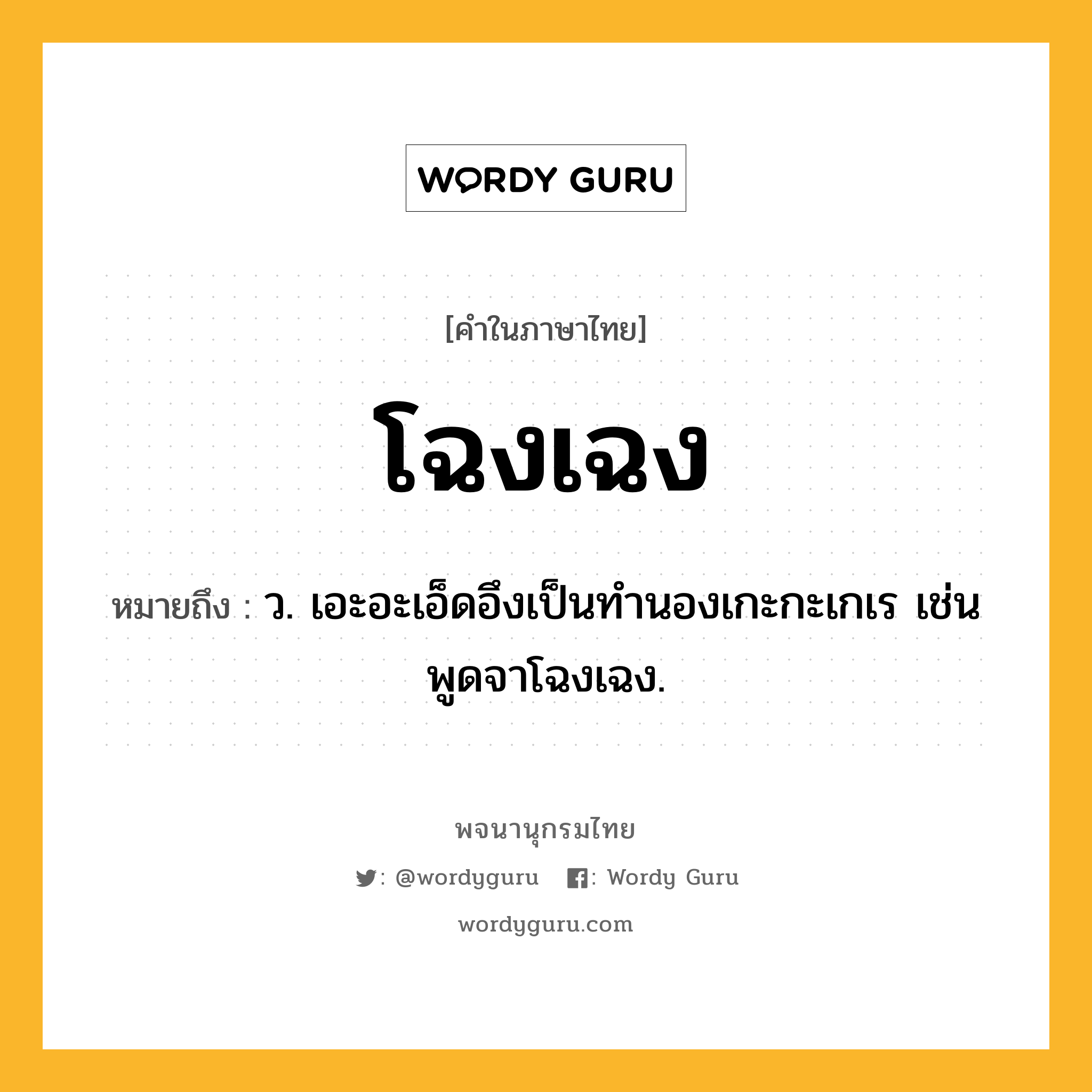 โฉงเฉง ความหมาย หมายถึงอะไร?, คำในภาษาไทย โฉงเฉง หมายถึง ว. เอะอะเอ็ดอึงเป็นทํานองเกะกะเกเร เช่น พูดจาโฉงเฉง.