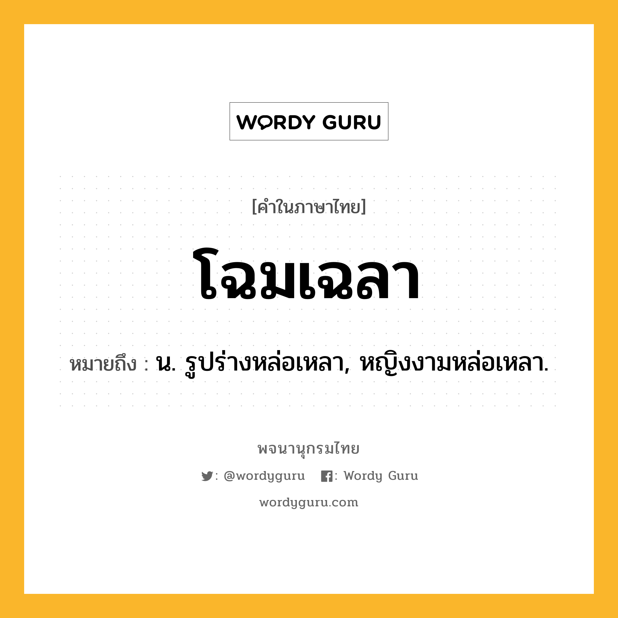 โฉมเฉลา ความหมาย หมายถึงอะไร?, คำในภาษาไทย โฉมเฉลา หมายถึง น. รูปร่างหล่อเหลา, หญิงงามหล่อเหลา.