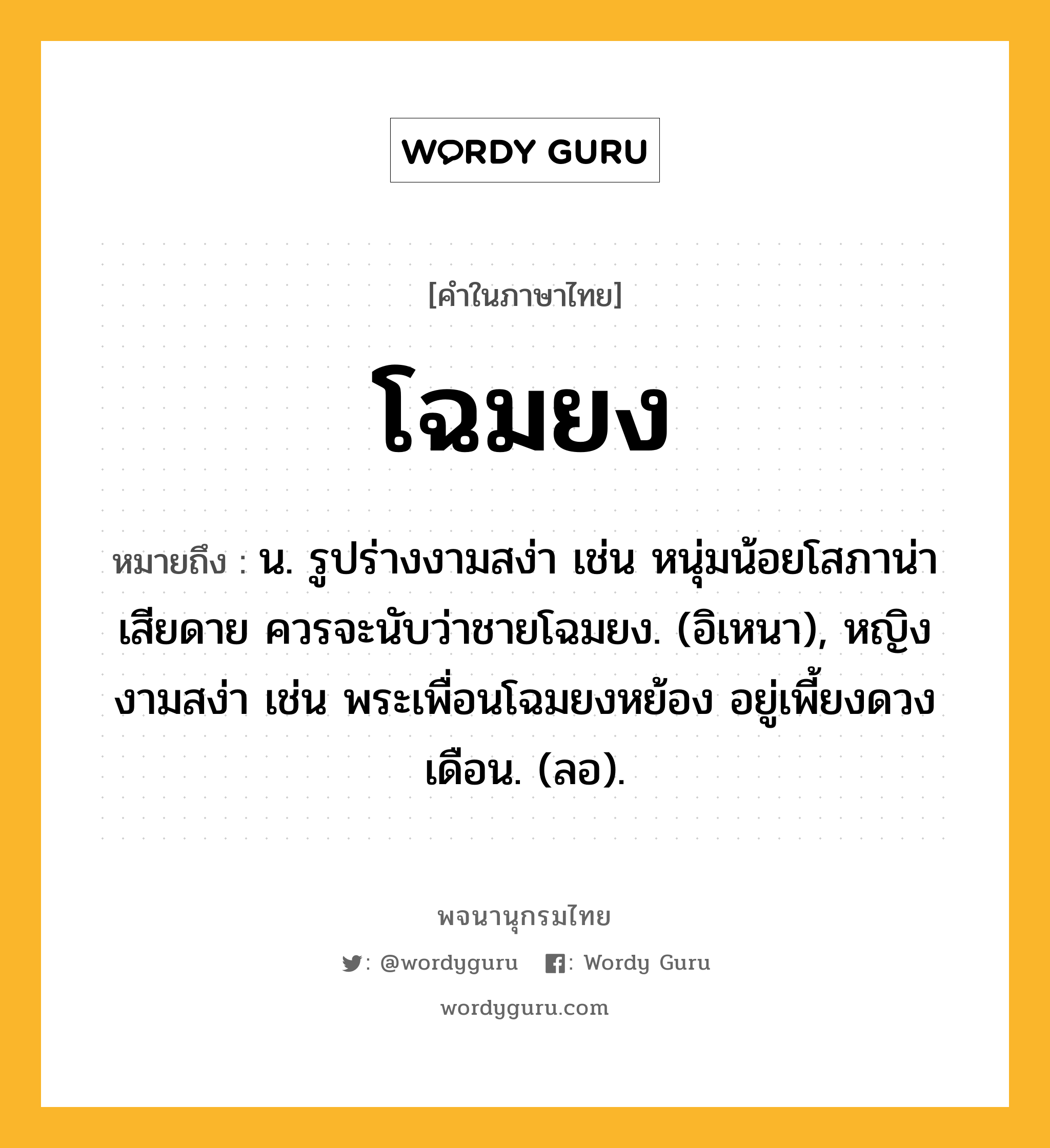 โฉมยง ความหมาย หมายถึงอะไร?, คำในภาษาไทย โฉมยง หมายถึง น. รูปร่างงามสง่า เช่น หนุ่มน้อยโสภาน่าเสียดาย ควรจะนับว่าชายโฉมยง. (อิเหนา), หญิงงามสง่า เช่น พระเพื่อนโฉมยงหย้อง อยู่เพี้ยงดวงเดือน. (ลอ).