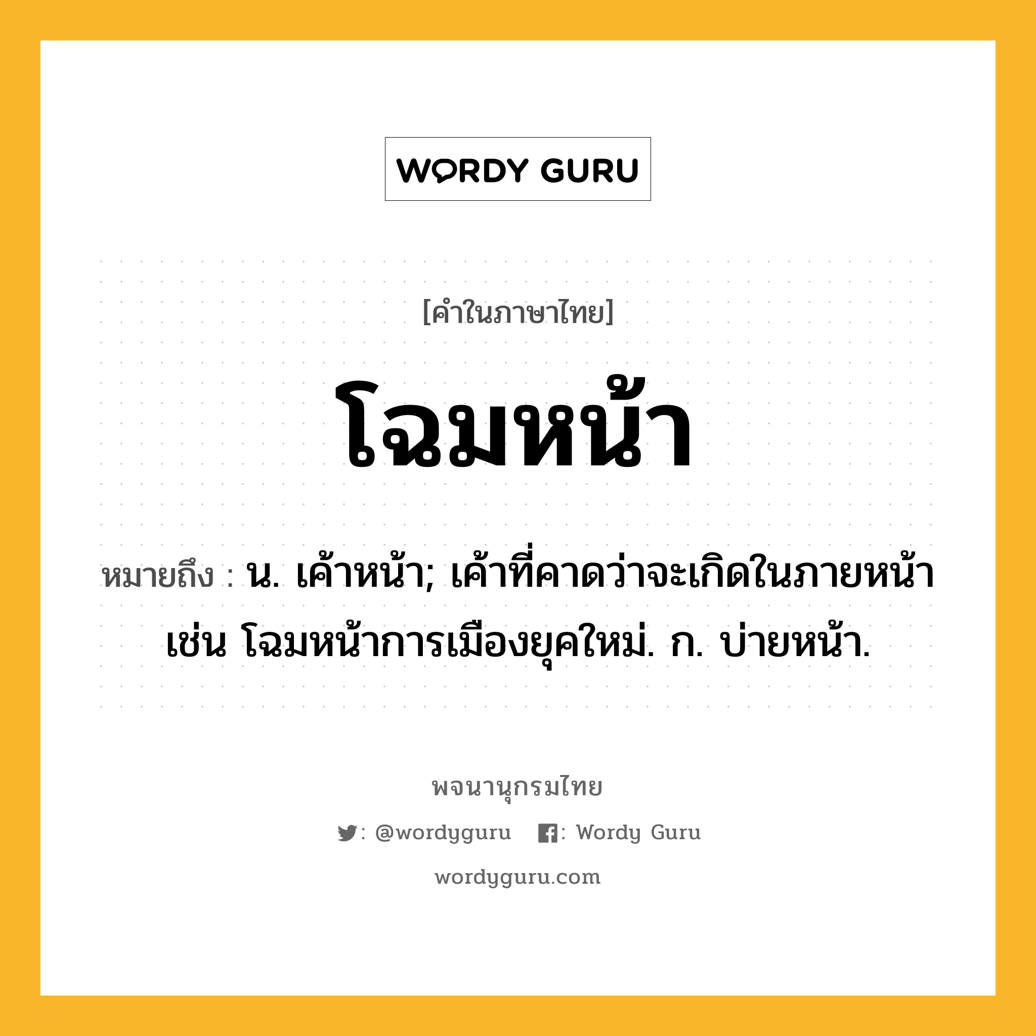 โฉมหน้า ความหมาย หมายถึงอะไร?, คำในภาษาไทย โฉมหน้า หมายถึง น. เค้าหน้า; เค้าที่คาดว่าจะเกิดในภายหน้า เช่น โฉมหน้าการเมืองยุคใหม่. ก. บ่ายหน้า.