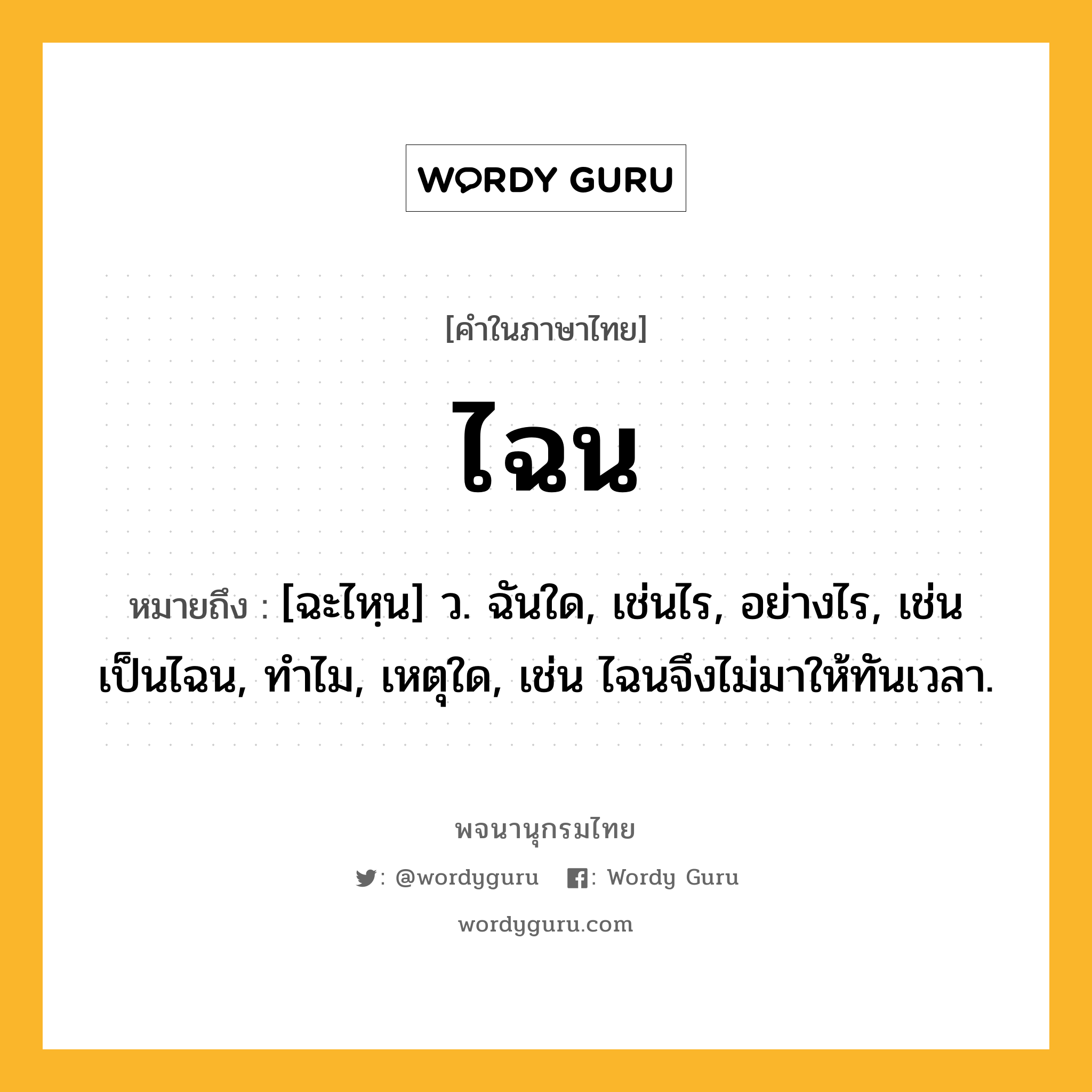 ไฉน ความหมาย หมายถึงอะไร?, คำในภาษาไทย ไฉน หมายถึง [ฉะไหฺน] ว. ฉันใด, เช่นไร, อย่างไร, เช่น เป็นไฉน, ทำไม, เหตุใด, เช่น ไฉนจึงไม่มาให้ทันเวลา.