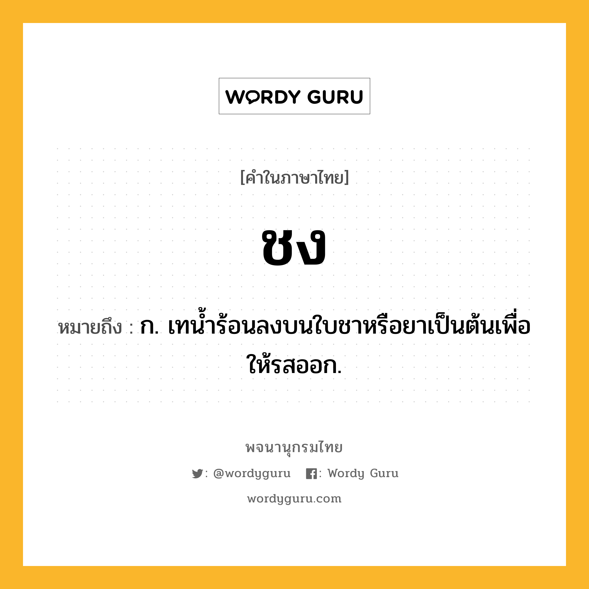 ชง ความหมาย หมายถึงอะไร?, คำในภาษาไทย ชง หมายถึง ก. เทนํ้าร้อนลงบนใบชาหรือยาเป็นต้นเพื่อให้รสออก.