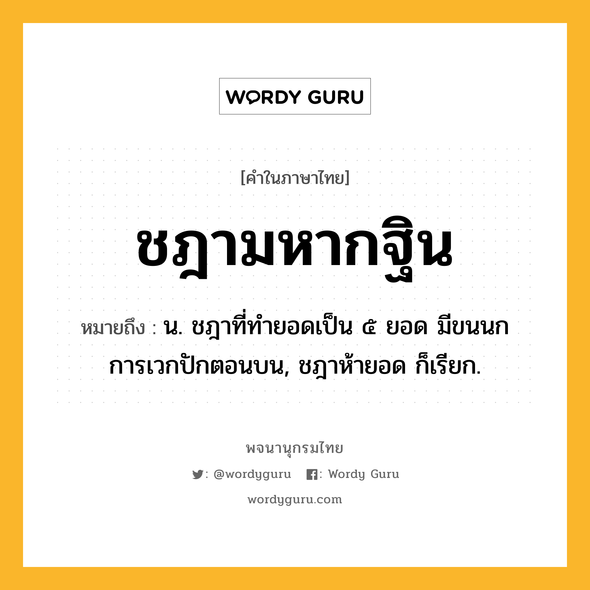 ชฎามหากฐิน ความหมาย หมายถึงอะไร?, คำในภาษาไทย ชฎามหากฐิน หมายถึง น. ชฎาที่ทํายอดเป็น ๕ ยอด มีขนนกการเวกปักตอนบน, ชฎาห้ายอด ก็เรียก.