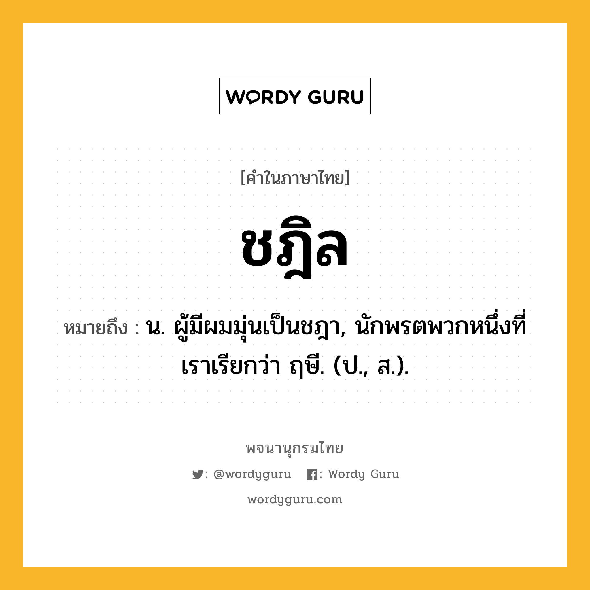 ชฎิล ความหมาย หมายถึงอะไร?, คำในภาษาไทย ชฎิล หมายถึง น. ผู้มีผมมุ่นเป็นชฎา, นักพรตพวกหนึ่งที่เราเรียกว่า ฤษี. (ป., ส.).