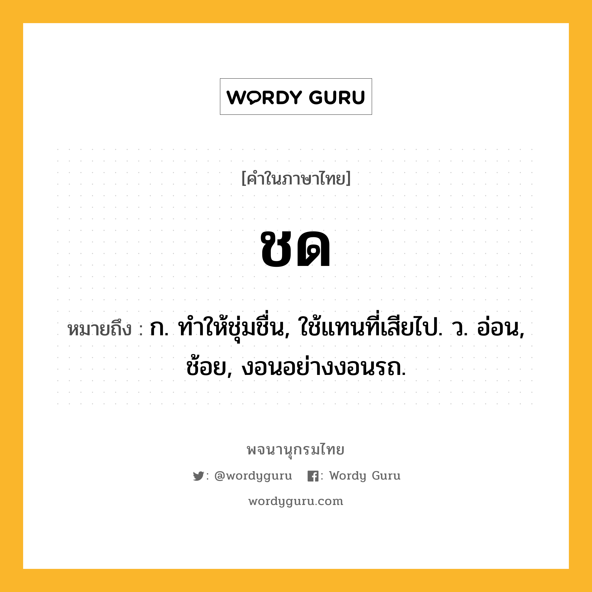 ชด ความหมาย หมายถึงอะไร?, คำในภาษาไทย ชด หมายถึง ก. ทําให้ชุ่มชื่น, ใช้แทนที่เสียไป. ว. อ่อน, ช้อย, งอนอย่างงอนรถ.