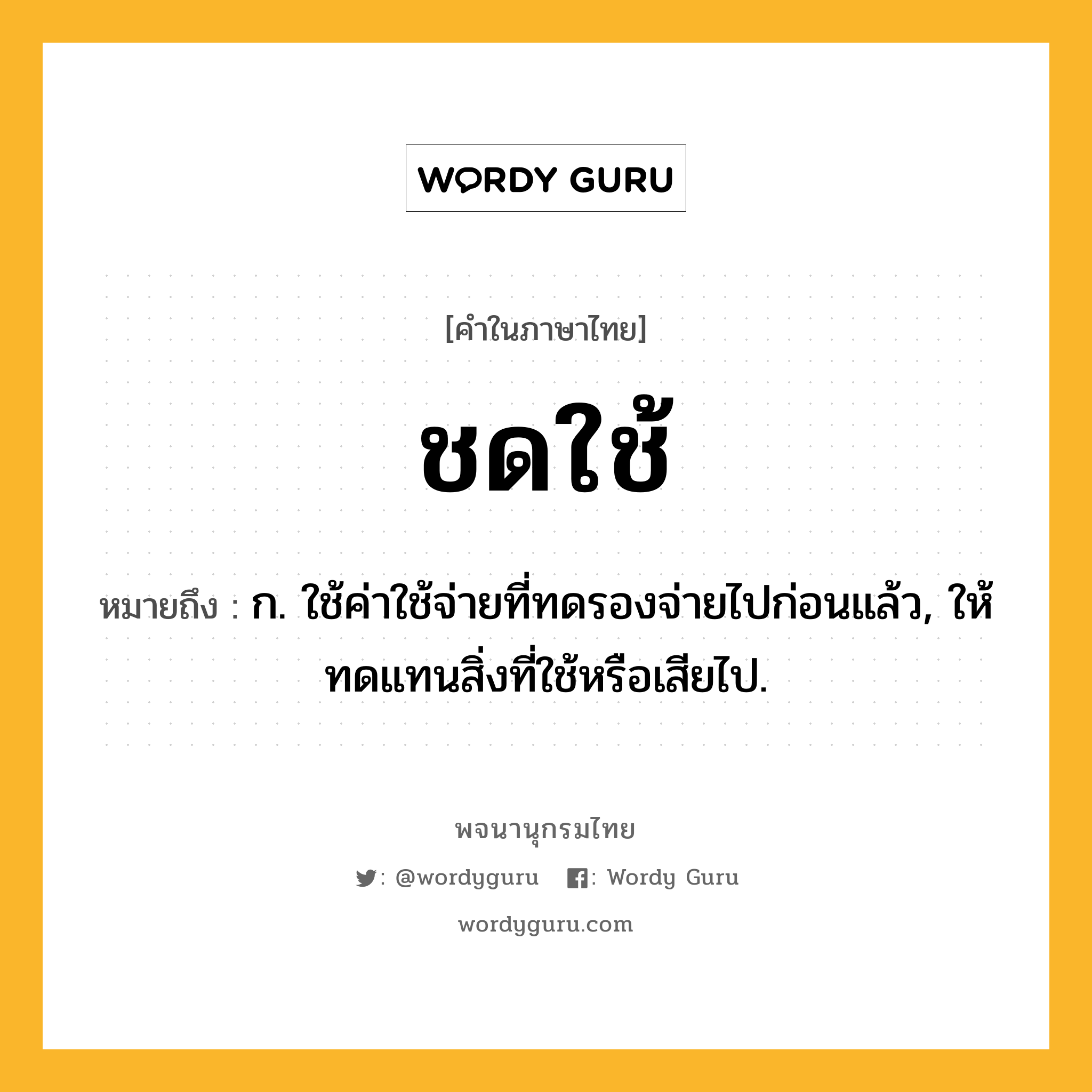 ชดใช้ ความหมาย หมายถึงอะไร?, คำในภาษาไทย ชดใช้ หมายถึง ก. ใช้ค่าใช้จ่ายที่ทดรองจ่ายไปก่อนแล้ว, ให้ทดแทนสิ่งที่ใช้หรือเสียไป.