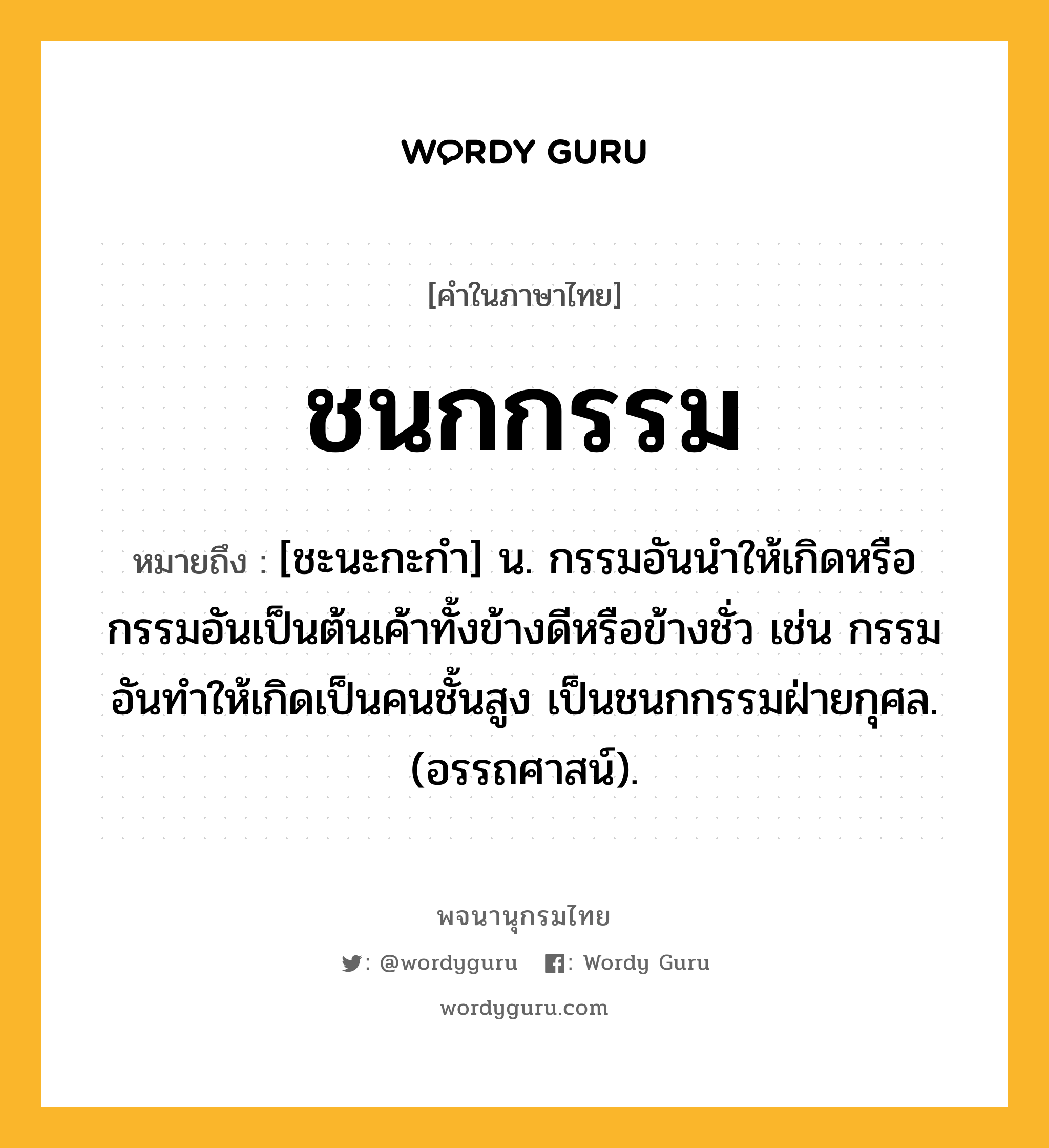 ชนกกรรม ความหมาย หมายถึงอะไร?, คำในภาษาไทย ชนกกรรม หมายถึง [ชะนะกะกํา] น. กรรมอันนําให้เกิดหรือกรรมอันเป็นต้นเค้าทั้งข้างดีหรือข้างชั่ว เช่น กรรมอันทําให้เกิดเป็นคนชั้นสูง เป็นชนกกรรมฝ่ายกุศล. (อรรถศาสน์).