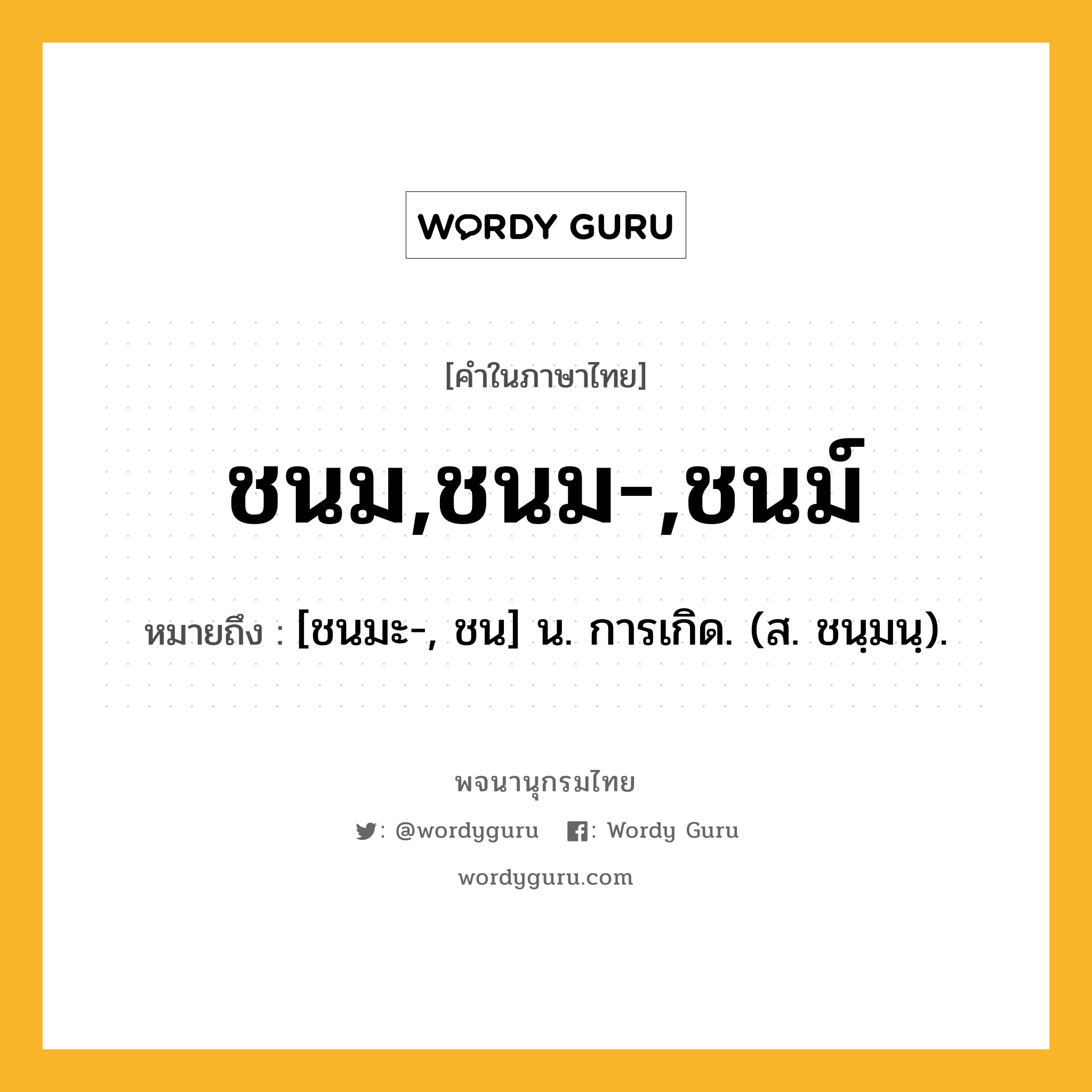 ชนม,ชนม-,ชนม์ ความหมาย หมายถึงอะไร?, คำในภาษาไทย ชนม,ชนม-,ชนม์ หมายถึง [ชนมะ-, ชน] น. การเกิด. (ส. ชนฺมนฺ).