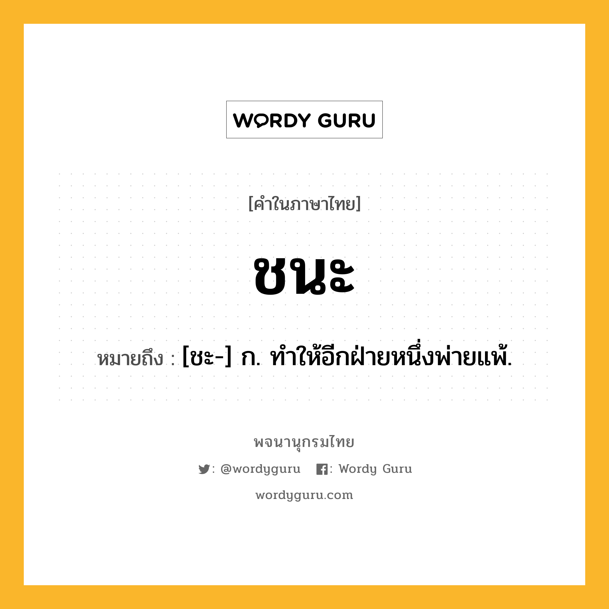 ชนะ ความหมาย หมายถึงอะไร?, คำในภาษาไทย ชนะ หมายถึง [ชะ-] ก. ทําให้อีกฝ่ายหนึ่งพ่ายแพ้.