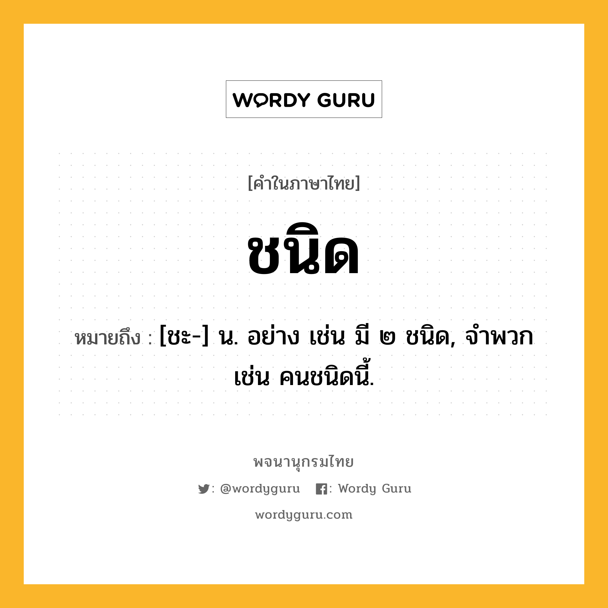 ชนิด ความหมาย หมายถึงอะไร?, คำในภาษาไทย ชนิด หมายถึง [ชะ-] น. อย่าง เช่น มี ๒ ชนิด, จําพวก เช่น คนชนิดนี้.