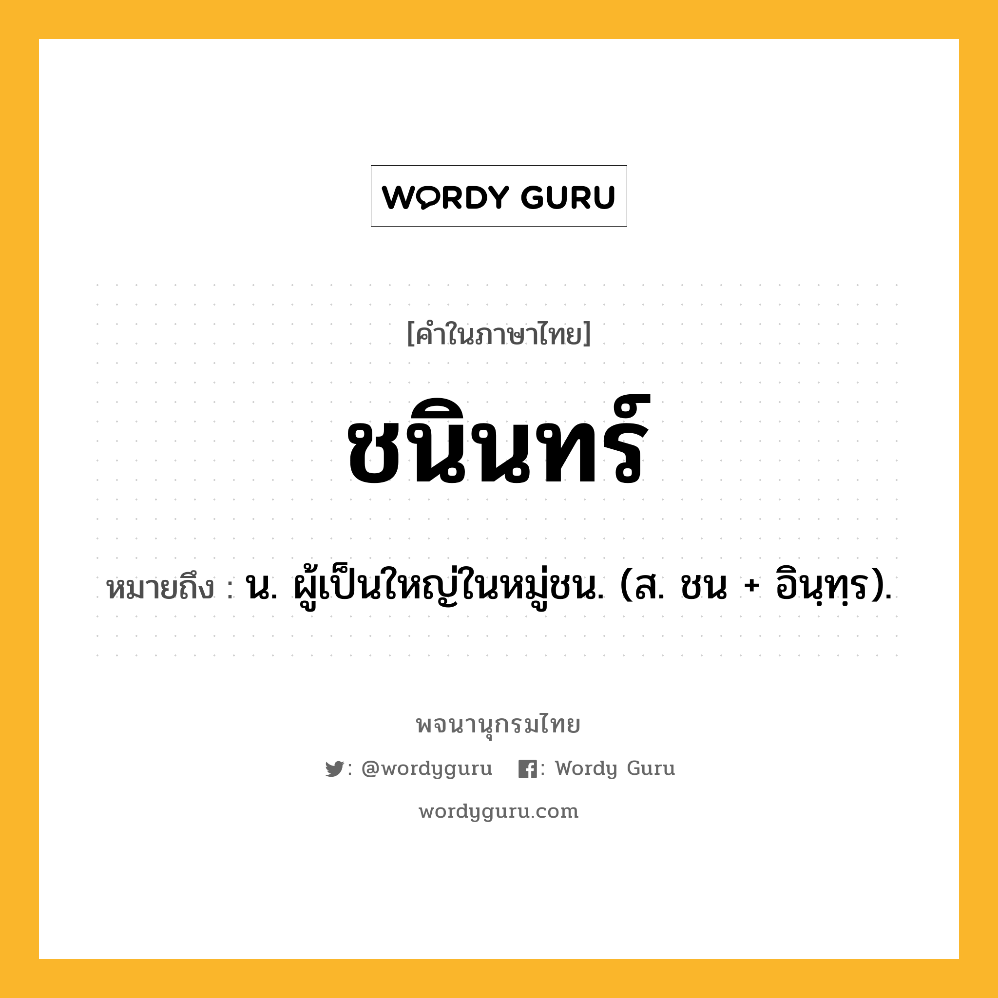 ชนินทร์ ความหมาย หมายถึงอะไร?, คำในภาษาไทย ชนินทร์ หมายถึง น. ผู้เป็นใหญ่ในหมู่ชน. (ส. ชน + อินฺทฺร).