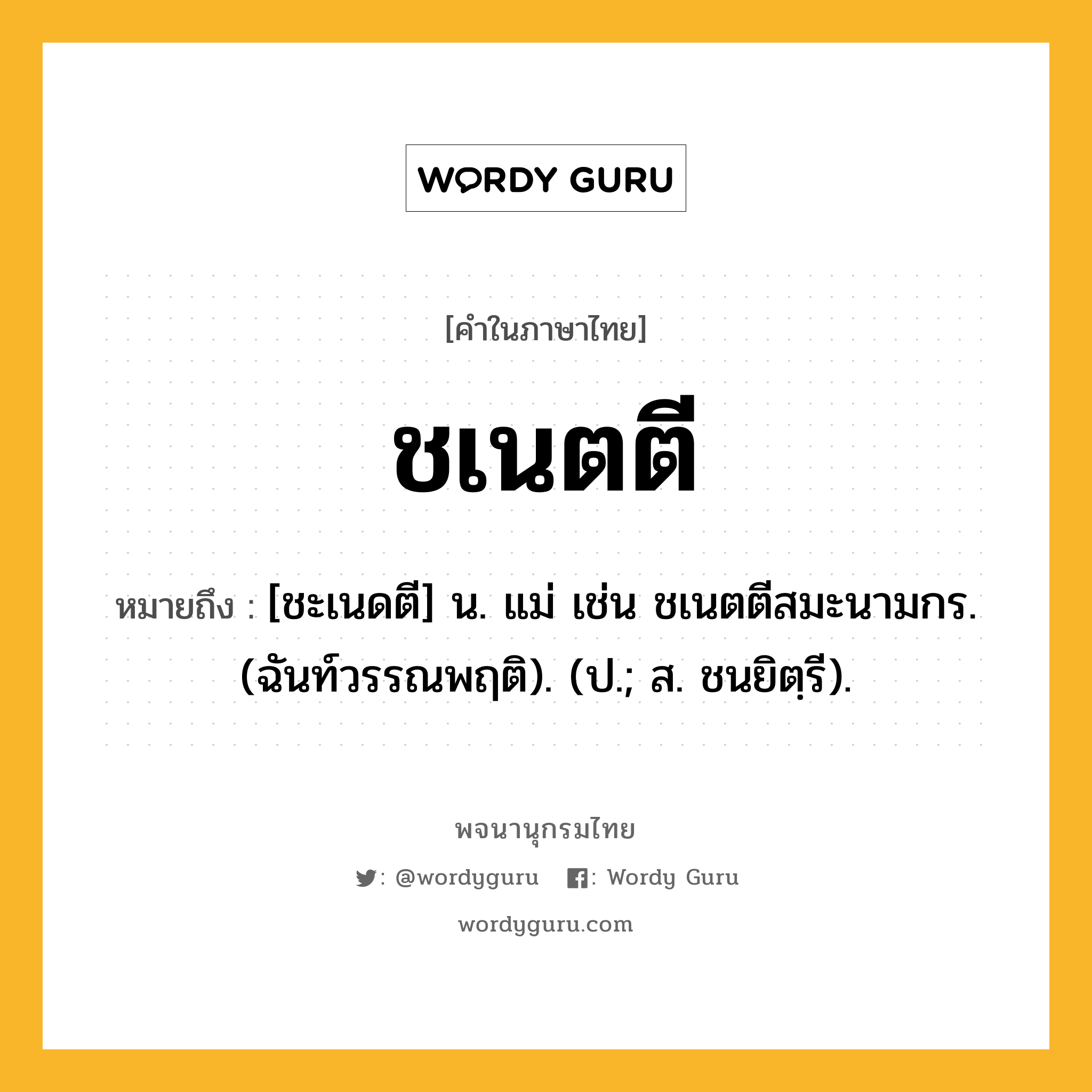 ชเนตตี ความหมาย หมายถึงอะไร?, คำในภาษาไทย ชเนตตี หมายถึง [ชะเนดตี] น. แม่ เช่น ชเนตตีสมะนามกร. (ฉันท์วรรณพฤติ). (ป.; ส. ชนยิตฺรี).