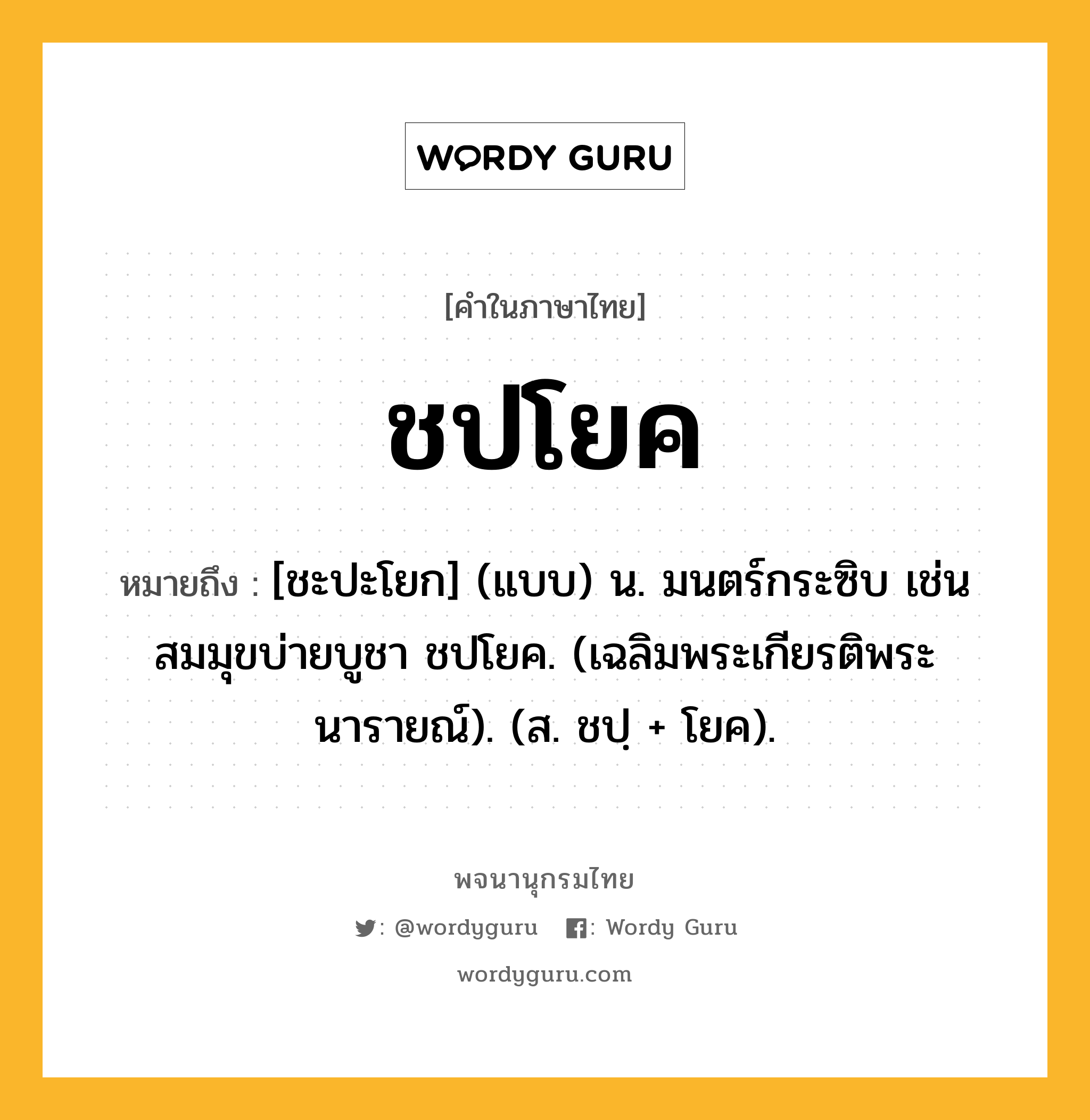 ชปโยค ความหมาย หมายถึงอะไร?, คำในภาษาไทย ชปโยค หมายถึง [ชะปะโยก] (แบบ) น. มนตร์กระซิบ เช่น สมมุขบ่ายบูชา ชปโยค. (เฉลิมพระเกียรติพระนารายณ์). (ส. ชปฺ + โยค).