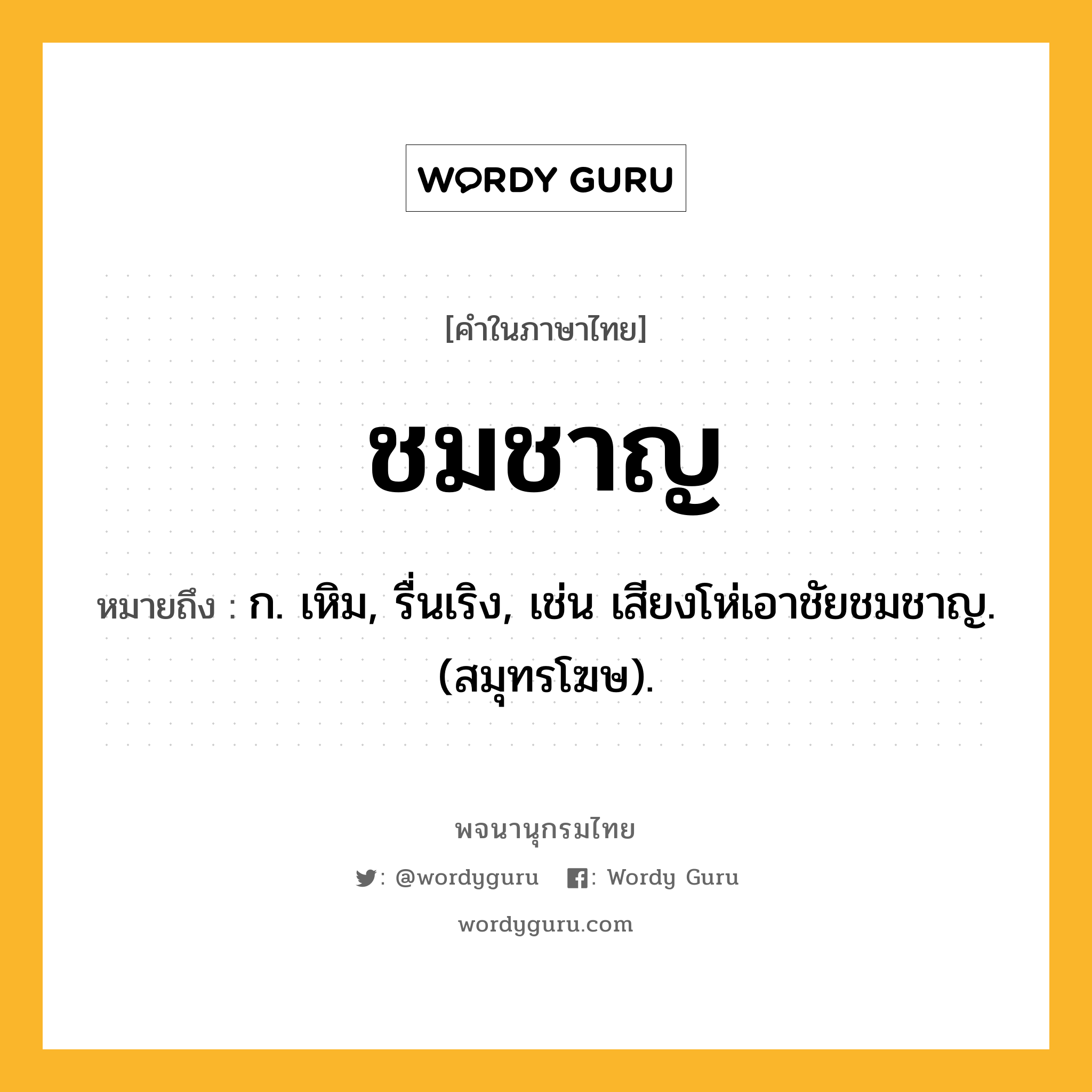 ชมชาญ ความหมาย หมายถึงอะไร?, คำในภาษาไทย ชมชาญ หมายถึง ก. เหิม, รื่นเริง, เช่น เสียงโห่เอาชัยชมชาญ. (สมุทรโฆษ).