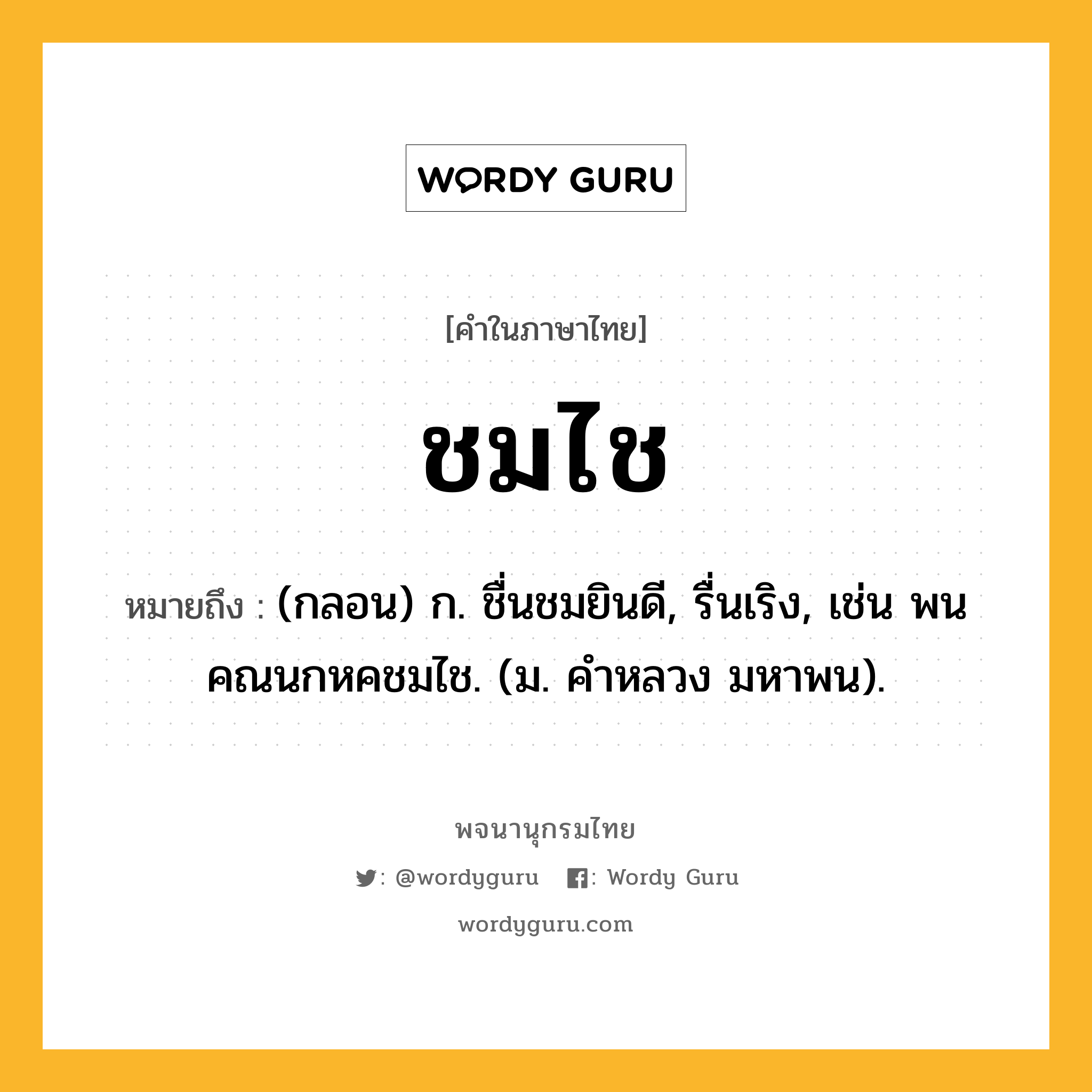 ชมไช ความหมาย หมายถึงอะไร?, คำในภาษาไทย ชมไช หมายถึง (กลอน) ก. ชื่นชมยินดี, รื่นเริง, เช่น พนคณนกหคชมไช. (ม. คําหลวง มหาพน).