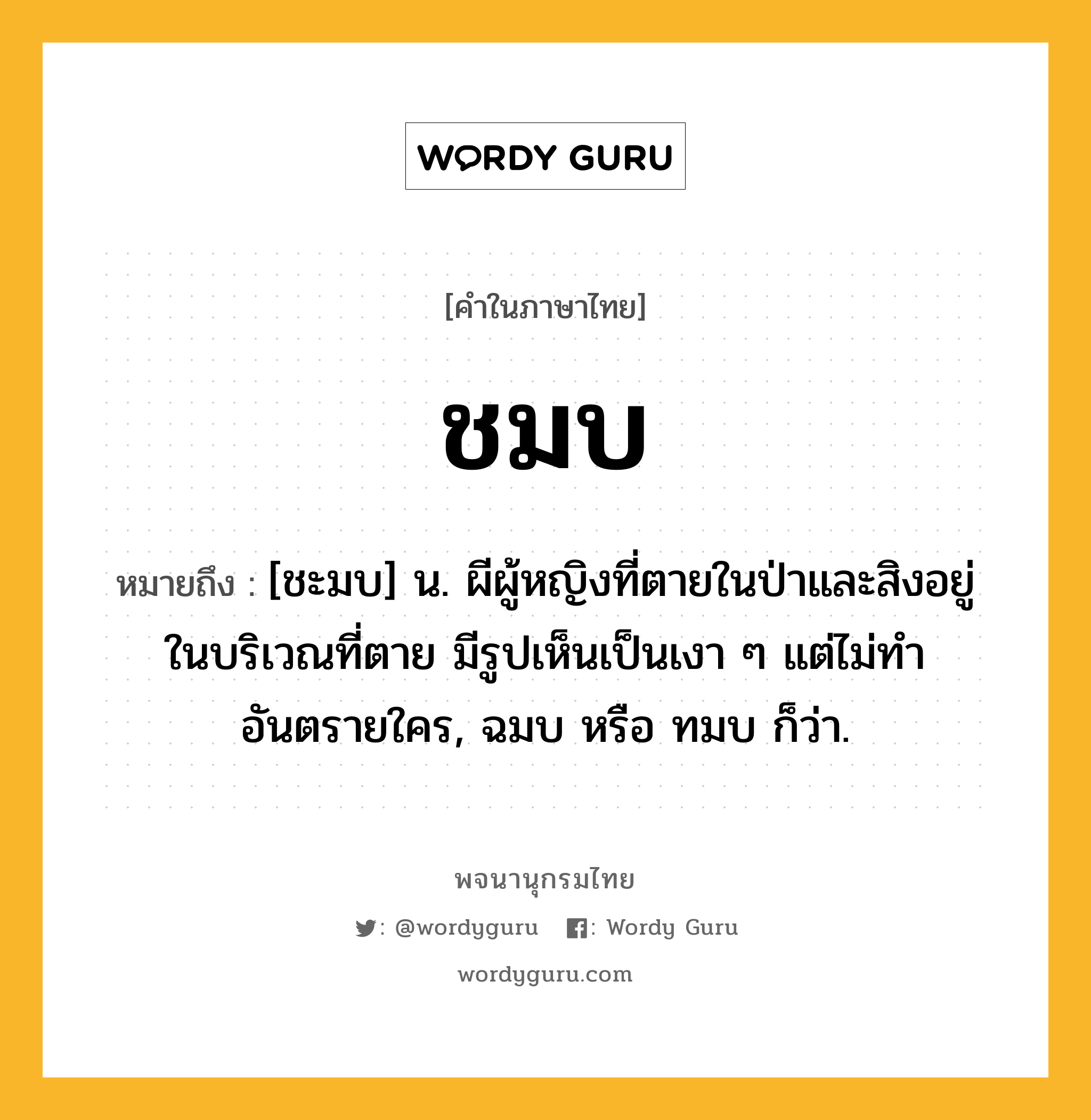 ชมบ ความหมาย หมายถึงอะไร?, คำในภาษาไทย ชมบ หมายถึง [ชะมบ] น. ผีผู้หญิงที่ตายในป่าและสิงอยู่ในบริเวณที่ตาย มีรูปเห็นเป็นเงา ๆ แต่ไม่ทําอันตรายใคร, ฉมบ หรือ ทมบ ก็ว่า.